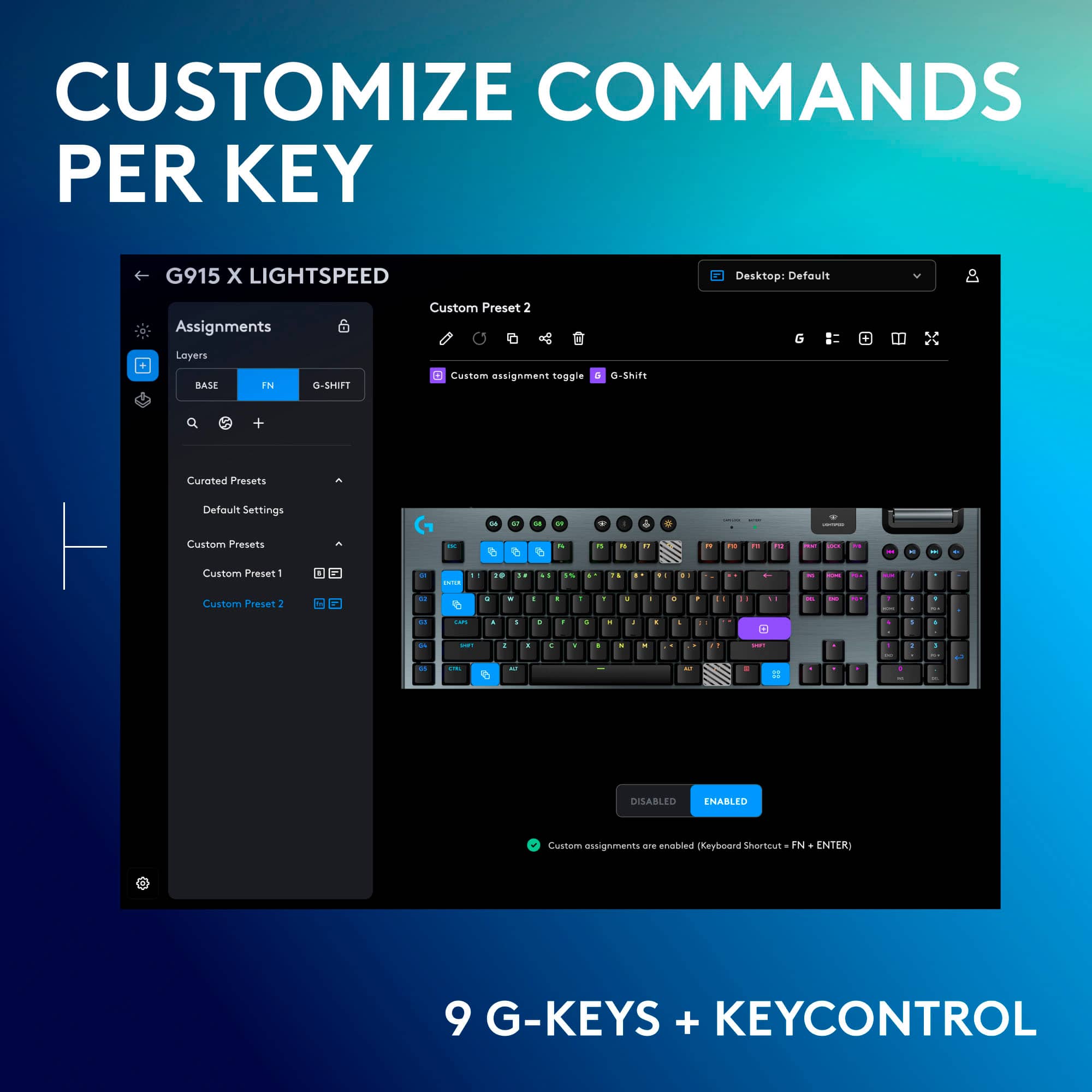 Customize Commands Per Key G915 X Lightspeed Desktop: Default Assignments Custom Preset 2 Loyers BASE N G-SHIFT Custom assignment tnggie - G-S + Curated Presets Default Settings - - - a - i Custom Presets - - - - - - - - - - - - - - - - - - - - - - - - - - - - - - - - - - - - - - - - - - - - - - - - - - - - - - - - - - - - - - - - - - - - - - - - - - - - - - - - - - - - - - - - - - - - - - - - - - - - - - - - - - - - - - - - - - - - - - - - - - - - - - - - - - - - - - - - - - - - - - - - - - - - - - - - - - - - - - - - - - - - - - - - - - - - - - - - - - - - - - - - - - - - - - - - - - - - - - - - - - - - - - - - - - - - - - - - - - - - - - - - - - - - - - - - - - - - - - - - - - - - - - - - - - - - - - - - - - - - - - - - - - - - - - - - - - - - - - - - - - - - - - - - - - - - - - - - - - - - - - - - - - - - - - - - - - - - - - - - - - - - - - - - - - - - - - - - - - - - - - - - - - - - - - - - - - - - - - - - - - - - - - - - - - - - - - - - - - - - - - - - - - - - - - - - - - - - - - - - - - - - - - - - - - - - - - - - - - - - - - - - - - - - - - - - - - - - - - - - - - - - - - - - -