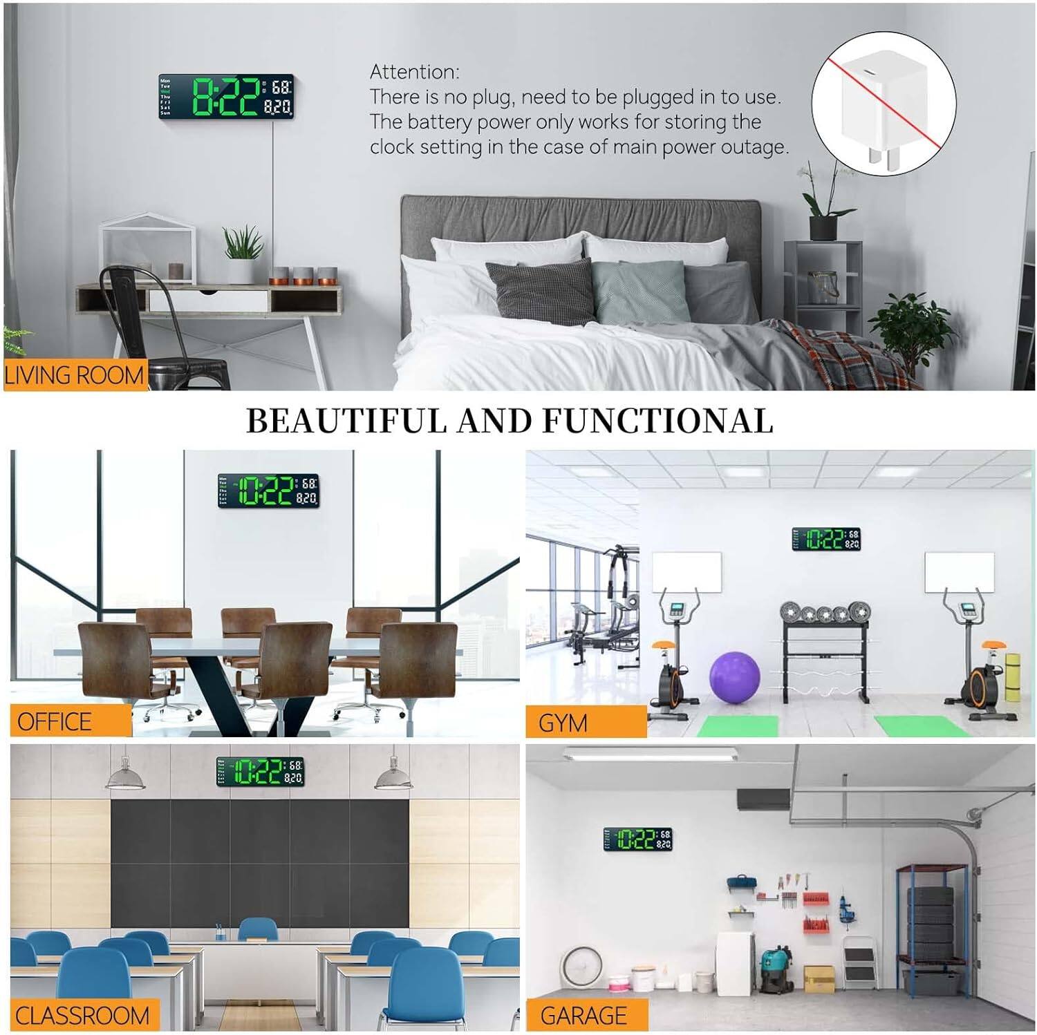 **Attention:**
There is no plug, need to be plugged in to use. The battery power only works for storing the clock setting in the case of main power outage.

**BEAUTIFUL AND FUNCTIONAL**

- **LIVING ROOM**
- **OFFICE**
- **GYM**
- **CLASSROOM**
- **GARAGE**