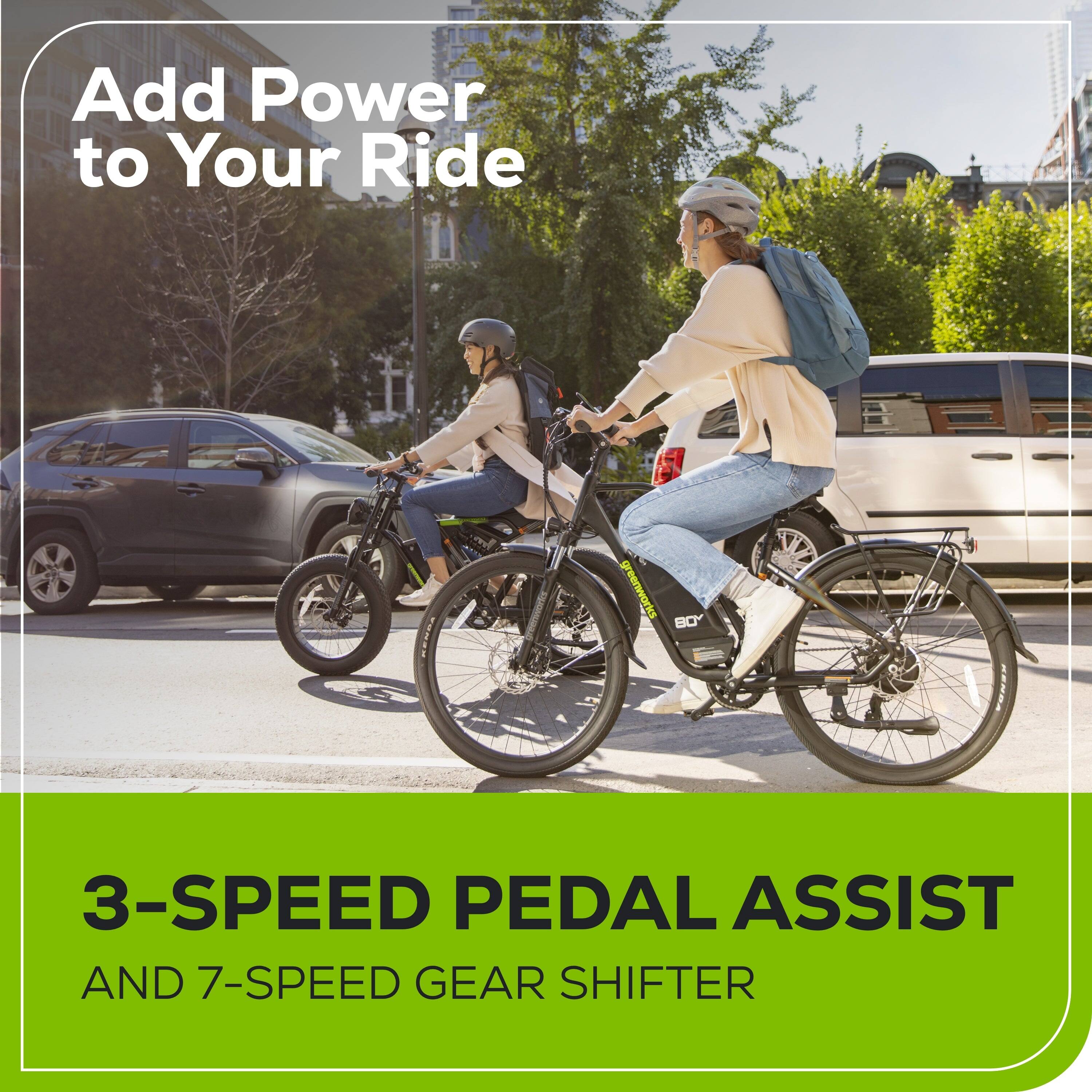 Add Power to Your Ride

Senad reenworks greenworks 80Y KENDA

3-SPEED PEDAL ASSIST AND 7-SPEED GEAR SHIFTER