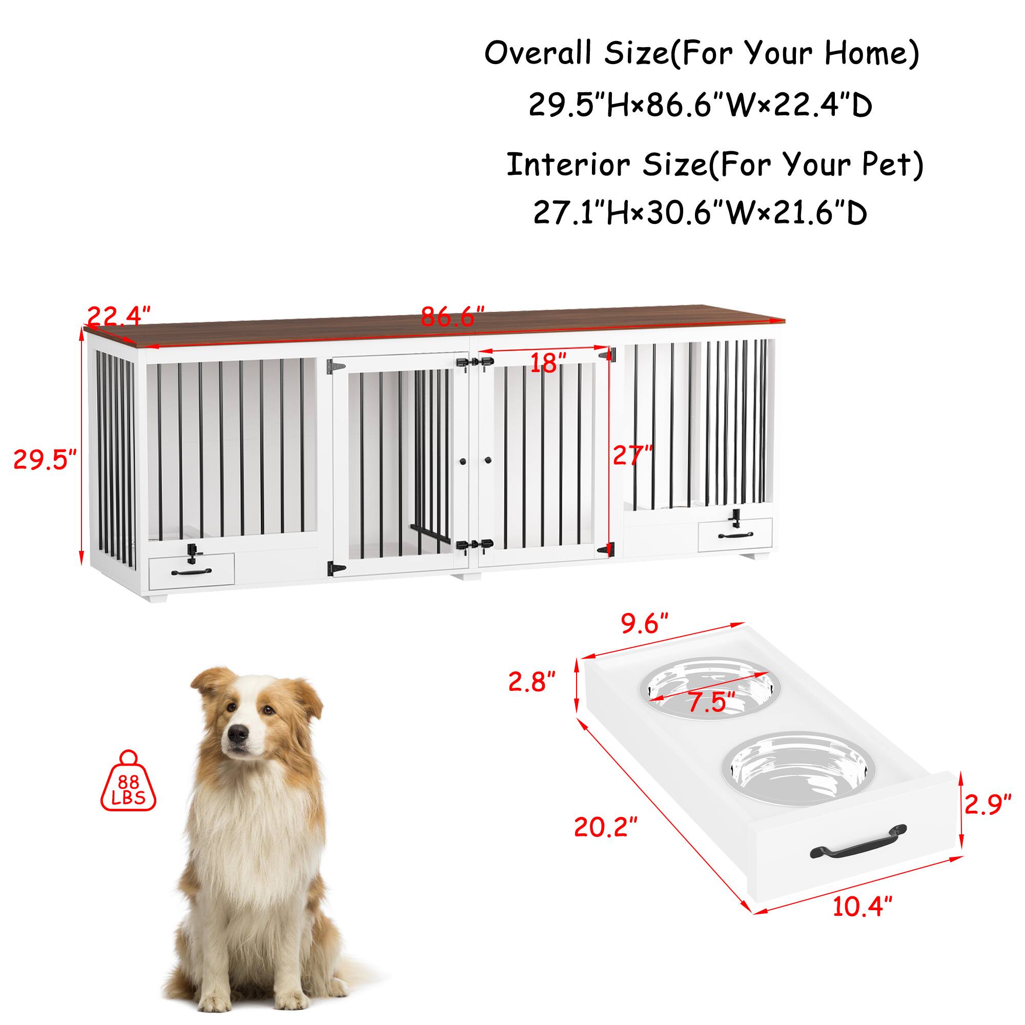 Overall Size (For Your Home)  
29.5"H x 86.6"W x 22.4"D  

Interior Size (For Your Pet)  
27.1"H x 30.6"W x 21.6"D  

- 22.4"  
- 86.6"  
- 29.5"  
- 27"  
- 18"  
- 9.6"  
- 2.8"  
- 7.5"  
- 20.2"  
- 2.9"  
- 10.4"  

88 LBS