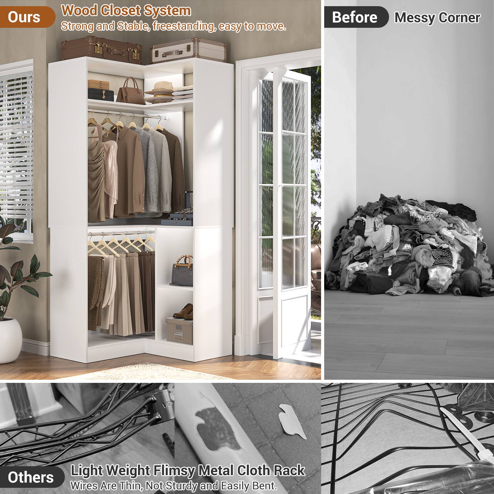 Ours:  
Wood Closet System  
Strong and Stable, freestanding, easy to move.

Before:  
Messy Corner

Others:  
Light Weight Flimsy Metal Cloth Rack  
Wires Are Thin, Not Sturdy and Easily Bent.