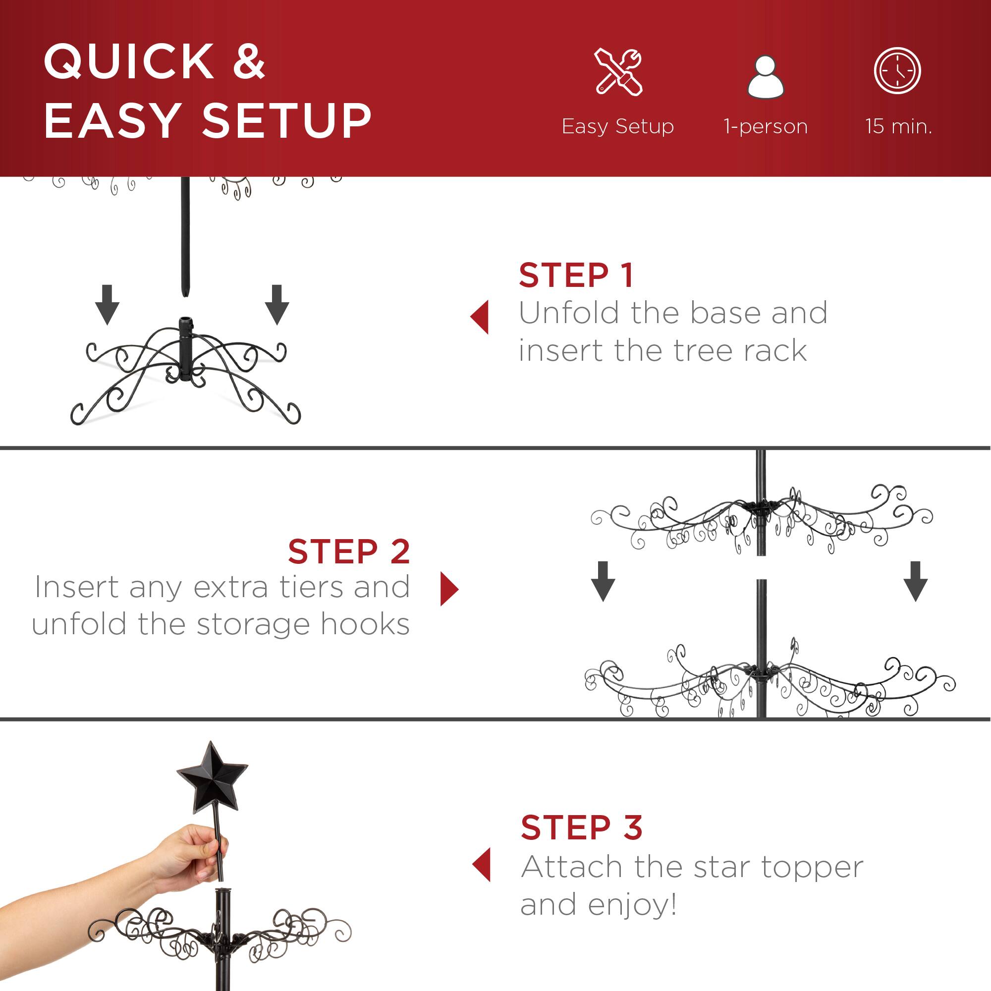 QUICK & EASY SETUP

Easy Setup  
1-person  
15 min.

STEP 1  
Unfold the base and insert the tree rack

STEP 2  
Insert any extra tiers and unfold the storage hooks

STEP 3  
Attach the star topper and enjoy!