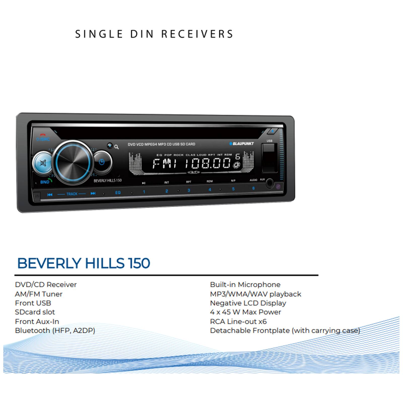 SINGLE DIN RECEIVERS

BEVERLY HILLS 150

DVD/CD Receiver  
AM/FM Tuner  
Front USB  
SDcard slot  
Front Aux-In  
Bluetooth (HFP, A2DP)  
Built-in Microphone  
MP3/WMA/WAV playback  
Negative LCD Display  
4 x 45 W Max Power  
RCA Line-out x6  
Detachable Frontplate (with carrying case)
