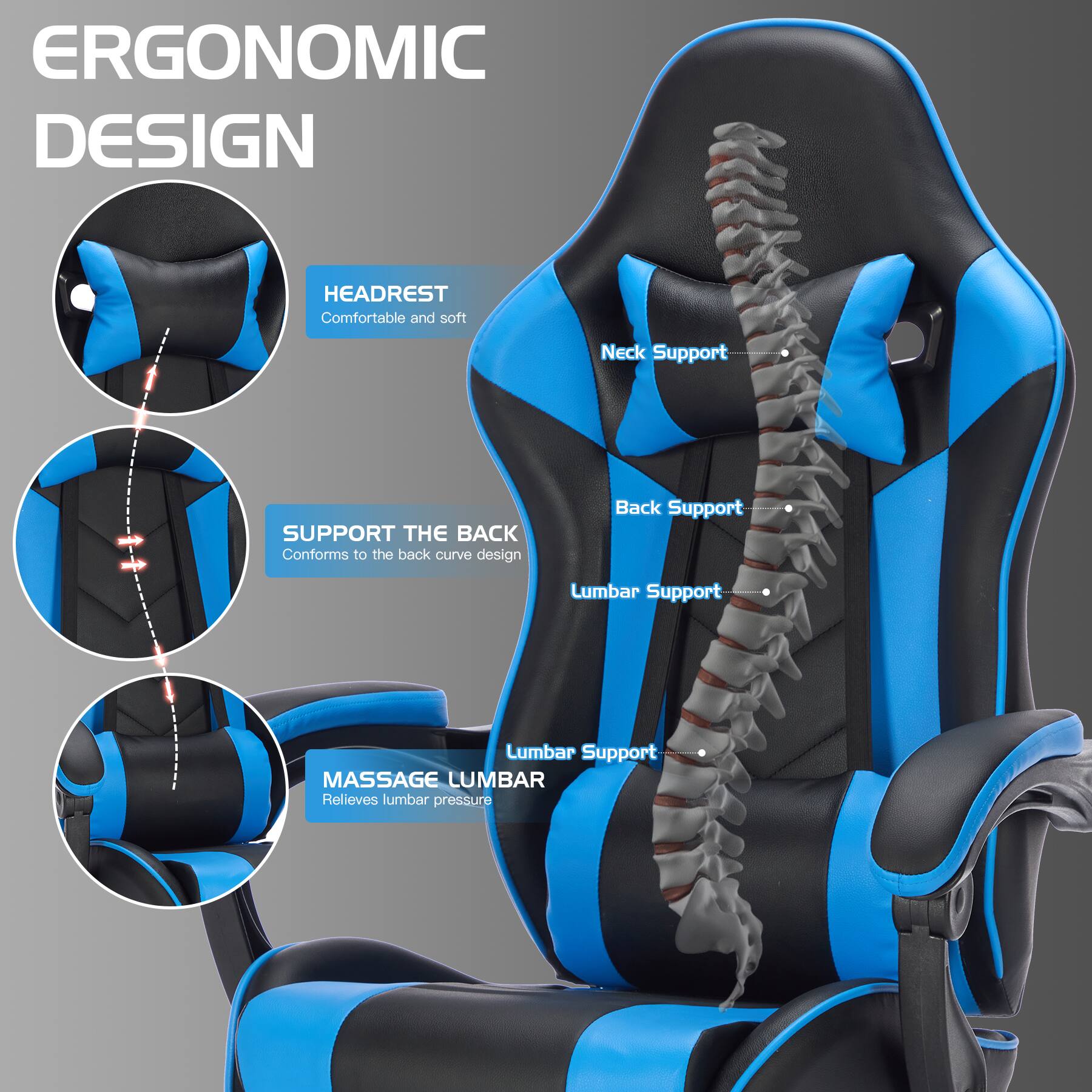 ERGONOMIC DESIGN

HEADREST  
Comfortable and soft

SUPPORT THE BACK  
Conforms to the back curve design

MASSAGE LUMBAR  
Relieves lumbar pressure

Neck Support  
Back Support  
Lumbar Support