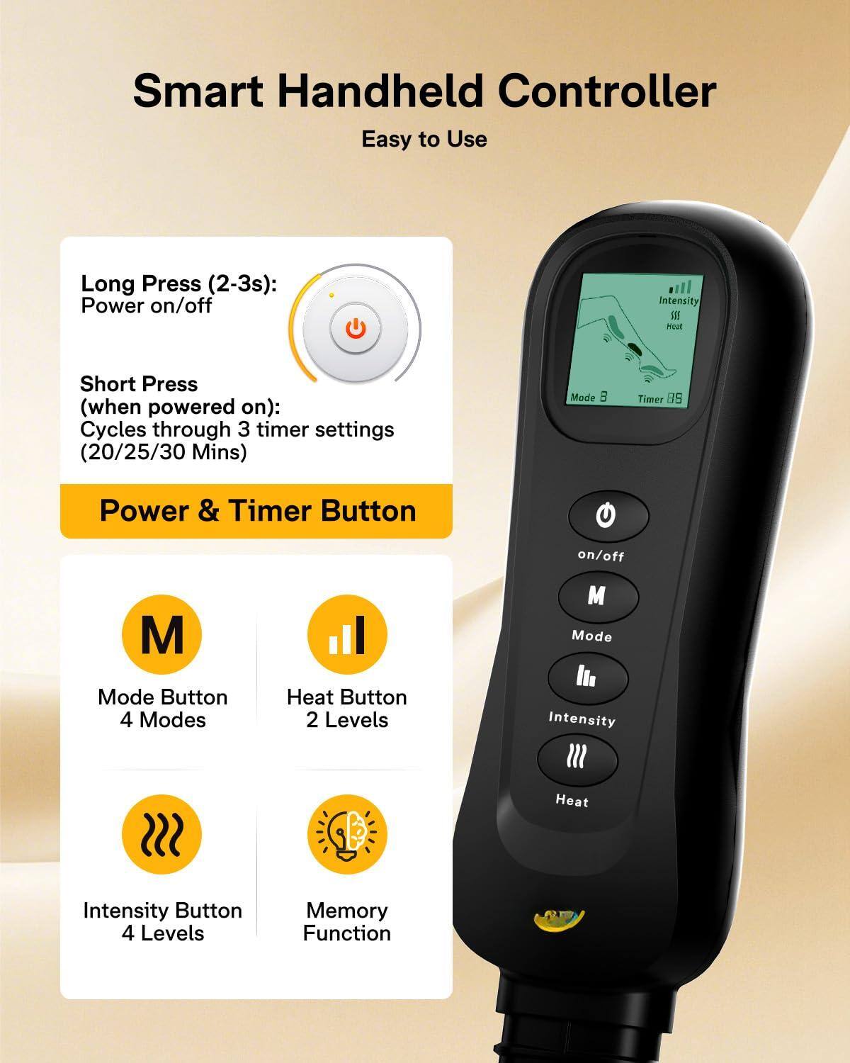 Smart Handheld Controller  
Easy to Use  

Long Press (2-3s): Power on/off  

Short Press (when powered on): Cycles through 3 timer settings (20/25/30 Mins)  

Power & Timer Button  

- Mode Button: 4 Modes  
- Heat Button: 2 Levels  
- Intensity Button: 4 Levels  
- Memory Function