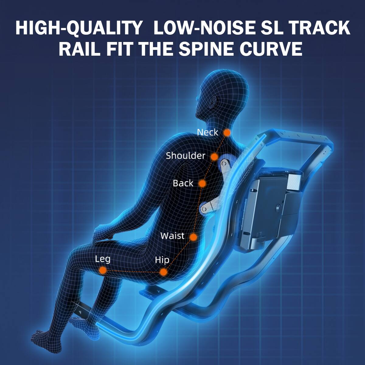 HIGH-QUALITY LOW-NOISE SL TRACK RAIL FIT THE SPINE CURVE

Neck  
Shoulder  
Back  
Waist  
Leg  
Hip