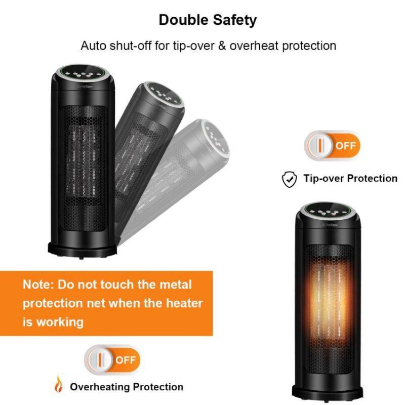 Double Safety

Auto shut-off for tip-over & overheat protection

Tip-over Protection
Note: Do not touch the metal protection net when the heater is working

Overheating Protection