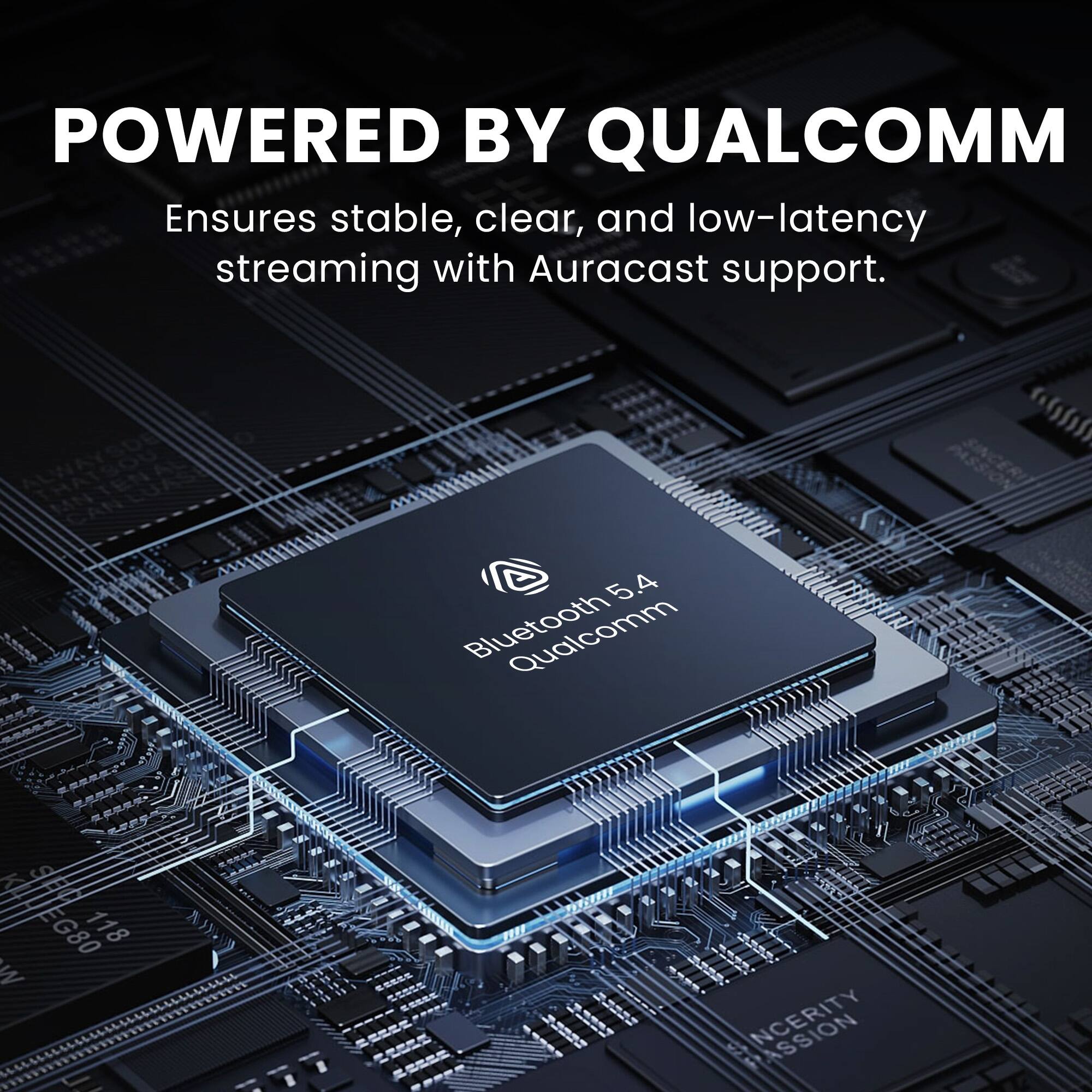 POWERED BY QUALCOMM  
Ensures stable, clear, and low-latency streaming with Auracast support.  

Bluetooth 5.4  
Qualcomm  

EG80  
118 M  
INCERTITY  
PASSION