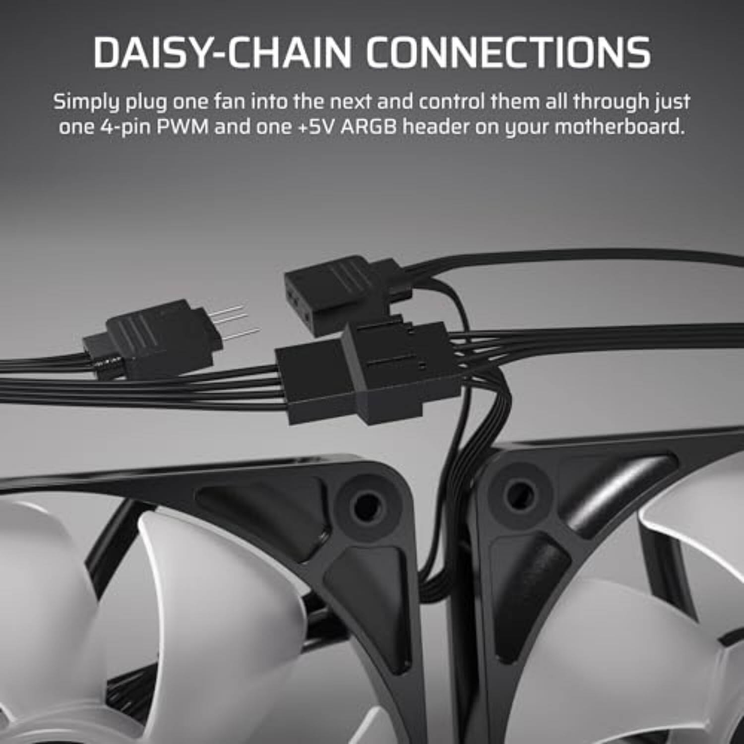 DAISY-CHAIN CONNECTIONS  
Simply plug one fan into the next and control them all through just one 4-pin PWM and one +5V ARGB header on your motherboard.