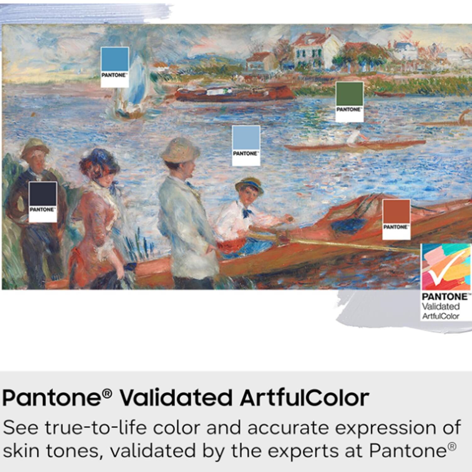 PANTONE  
PANTONE  
PANTONE  
PANTONE  
PANTONE  
PANTONE Validated ArtfulColor  

Pantone® Validated ArtfulColor  
See true-to-life color and accurate expression of skin tones, validated by the experts at Pantone®