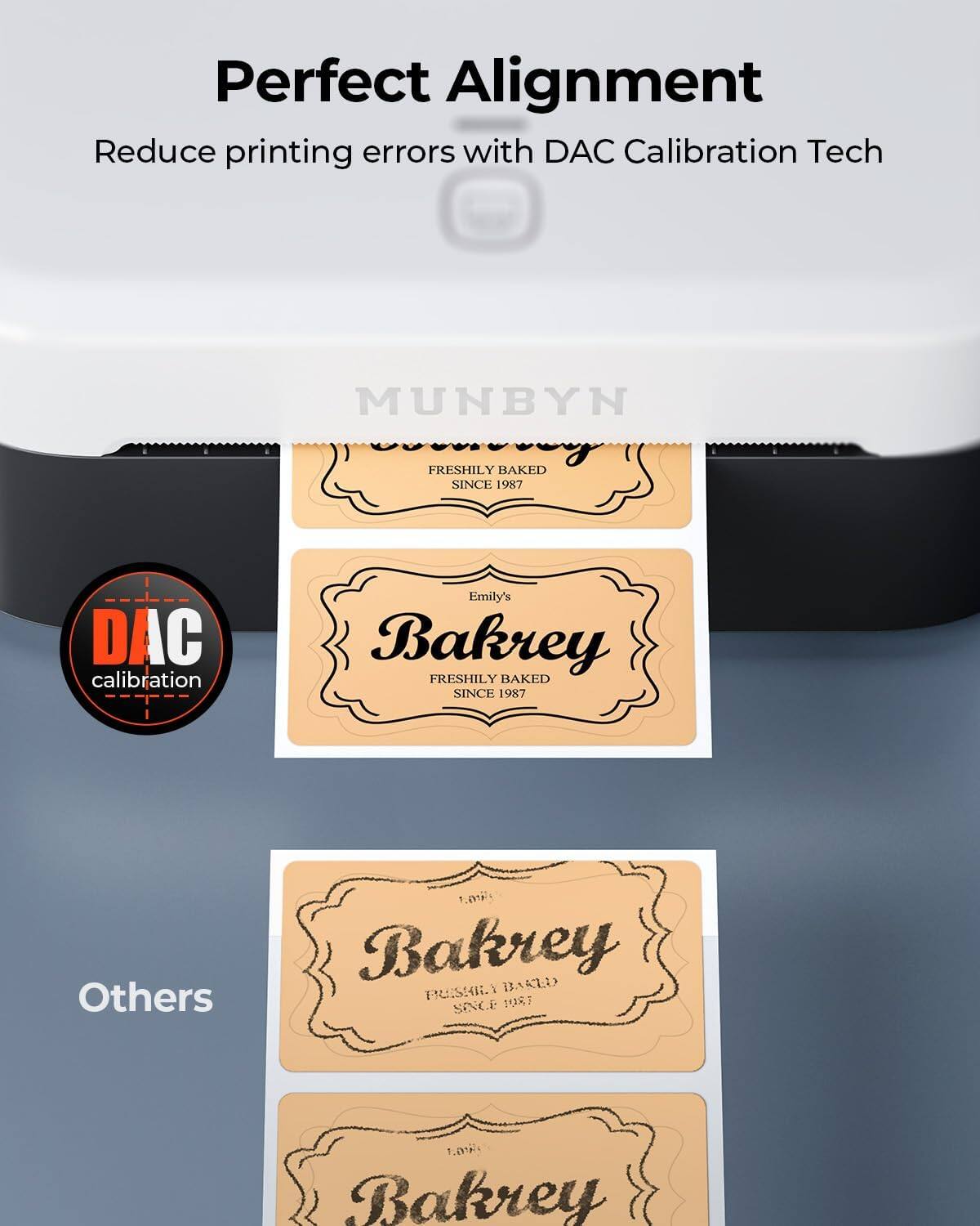 Perfect Alignment  
Reduce printing errors with DAC Calibration Tech  

MUNBYN  
FRESHILY BAKED SINCE 1987  

Emily's Bakery  
FRESHILY BAKED SINCE 1987  

Others  
1. Bakrey  
FRESHILY BAKED SINCE 1987  

1. Bakrey  
FRESHILY BAKED SINCE 1987