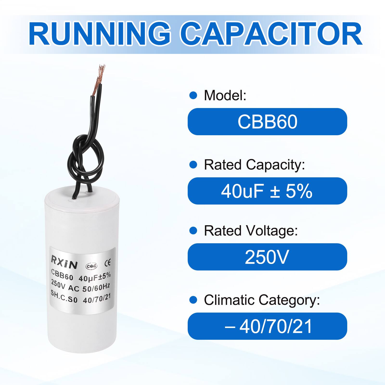 RUNNING CAPACITOR

- Model: CBB60
- Rated Capacity: 40uF ± 5%
- Rated Voltage: 250V
- Climatic Category: -40/70/21

RXiN  
CBB60 40uF±5%  
250V AC 50/60Hz  
SH.C.SO 40/70/21