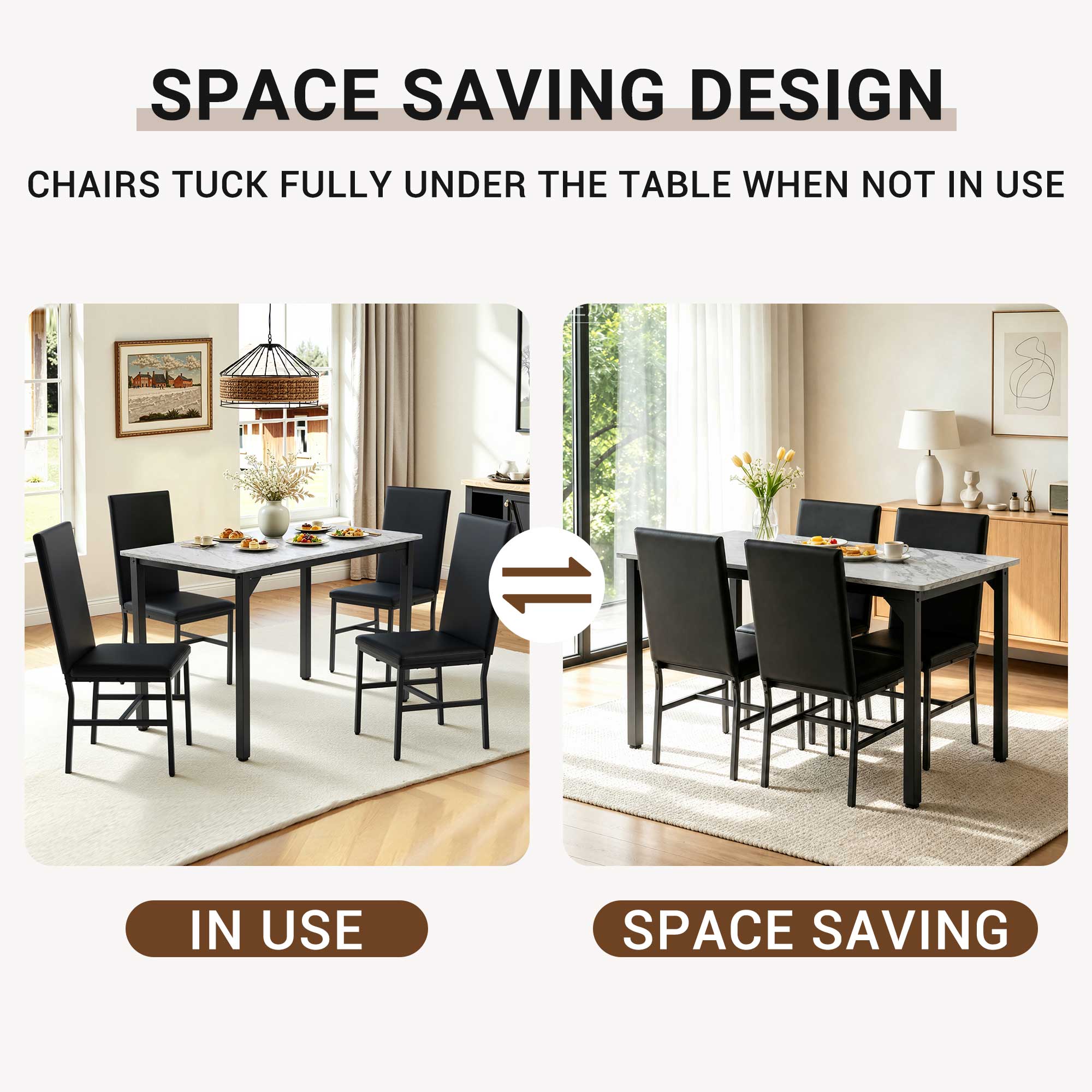 SPACE SAVING DESIGN  
CHAIRS TUCK FULLY UNDER THE TABLE WHEN NOT IN USE  

IN USE  
SPACE SAVING