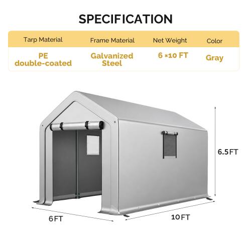 SPECIFICATION  
Tarp Material: PE double-coated  
Frame Material: Galvanized Steel  
Net Weight: 6 * 10 FT  
Color: Gray  
Dimensions: 6.5FT (height), 6FT (width), 10FT (length)