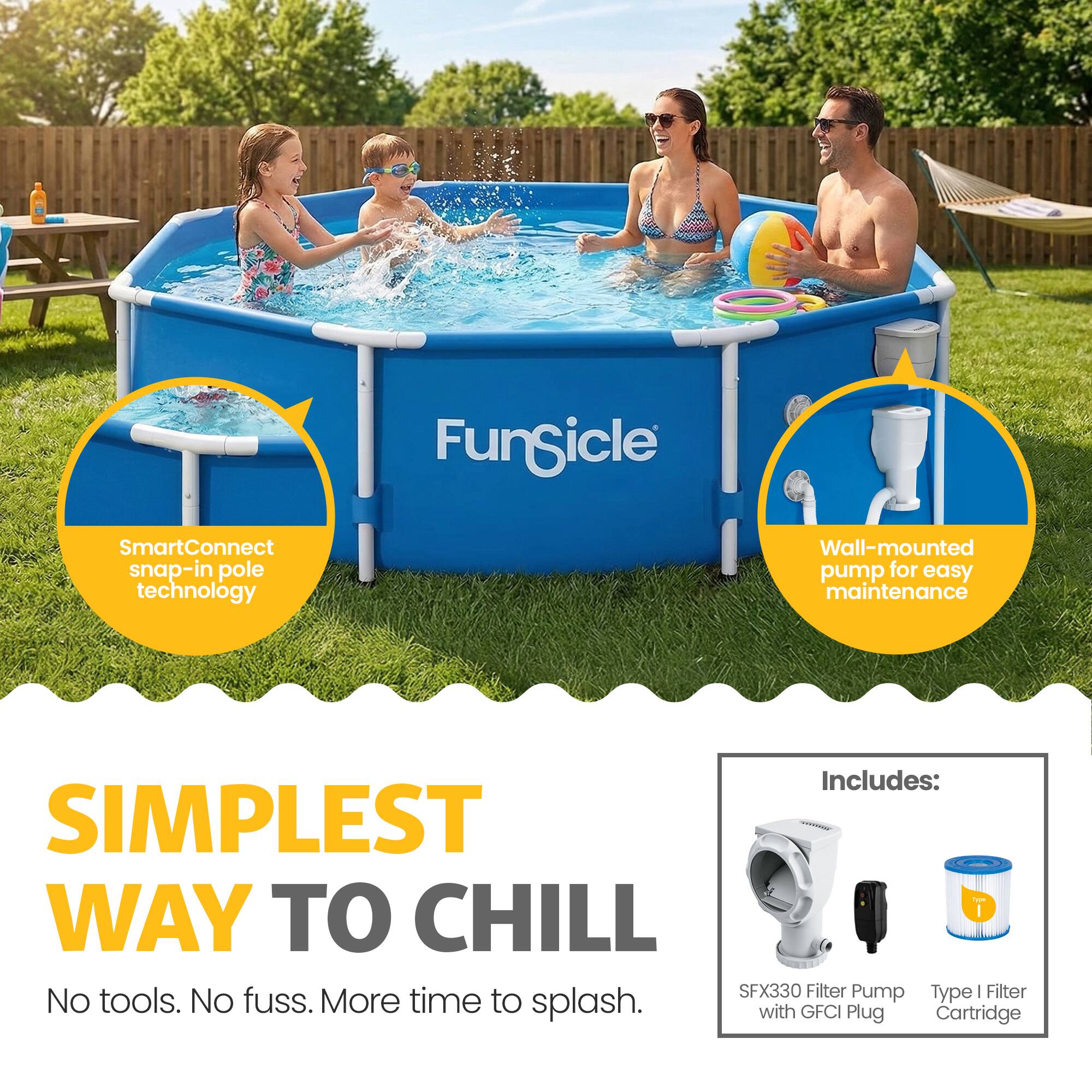 Fungicle SmartConnect snap-in pole technology Wall-mounted pump for easy maintenance

Includes: SIMPLEST WAY TO CHILL

SFX330 Filter Pump Type | Filter No tools. No fuss. More time to splash. with GFCI Plug Cartridge