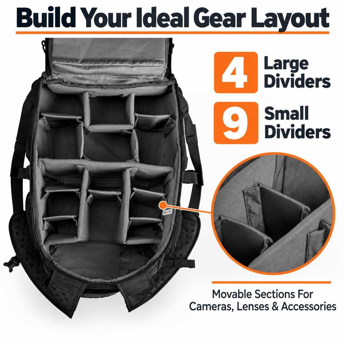 Build Your Ideal Gear Layout

4 Large Dividers

9 Small Dividers

Movable Sections For Cameras, Lenses & Accessories