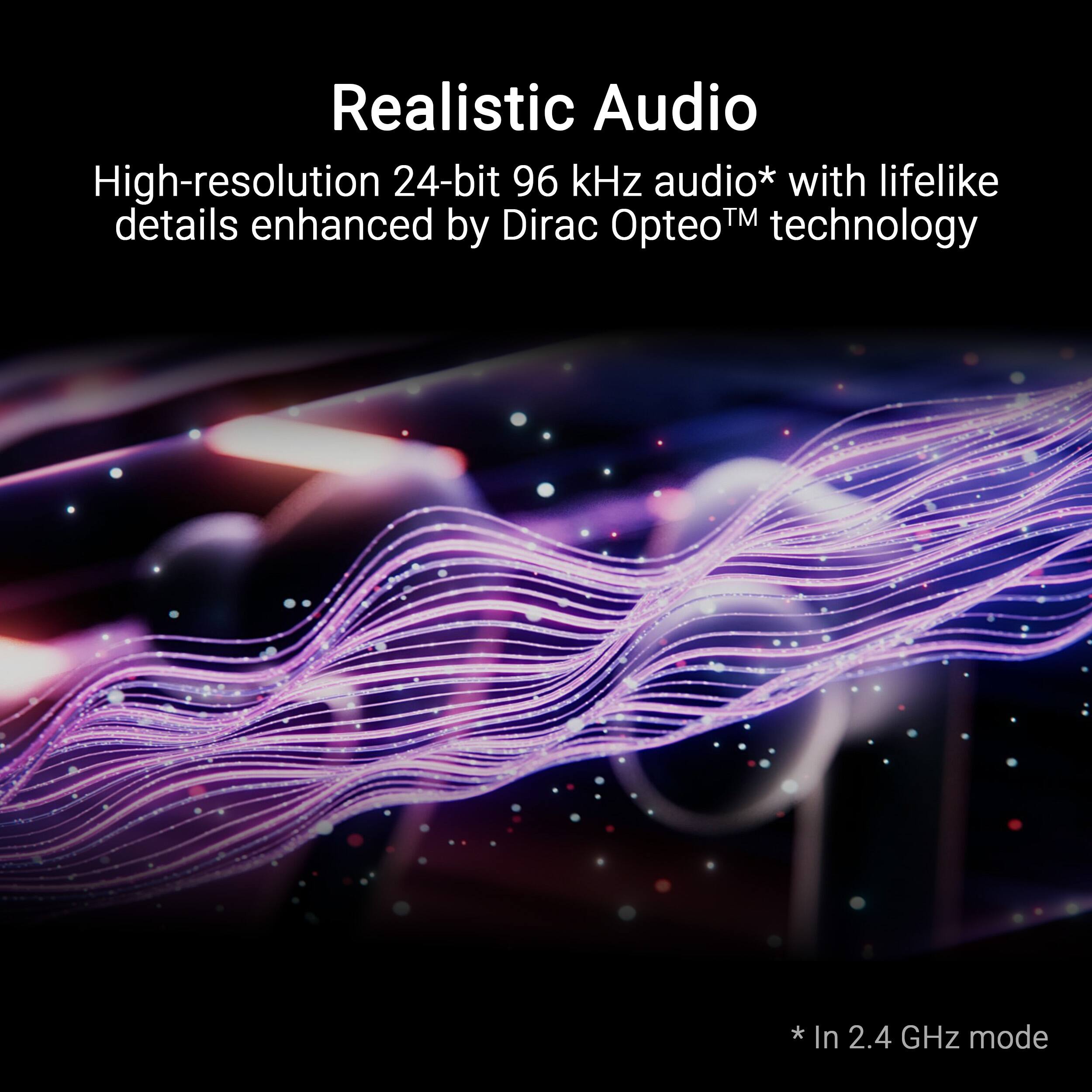 Realistic Audio: High-resolution 24-bit 96 kHz audio with lifelike details enhanced by Dirac TM technology.