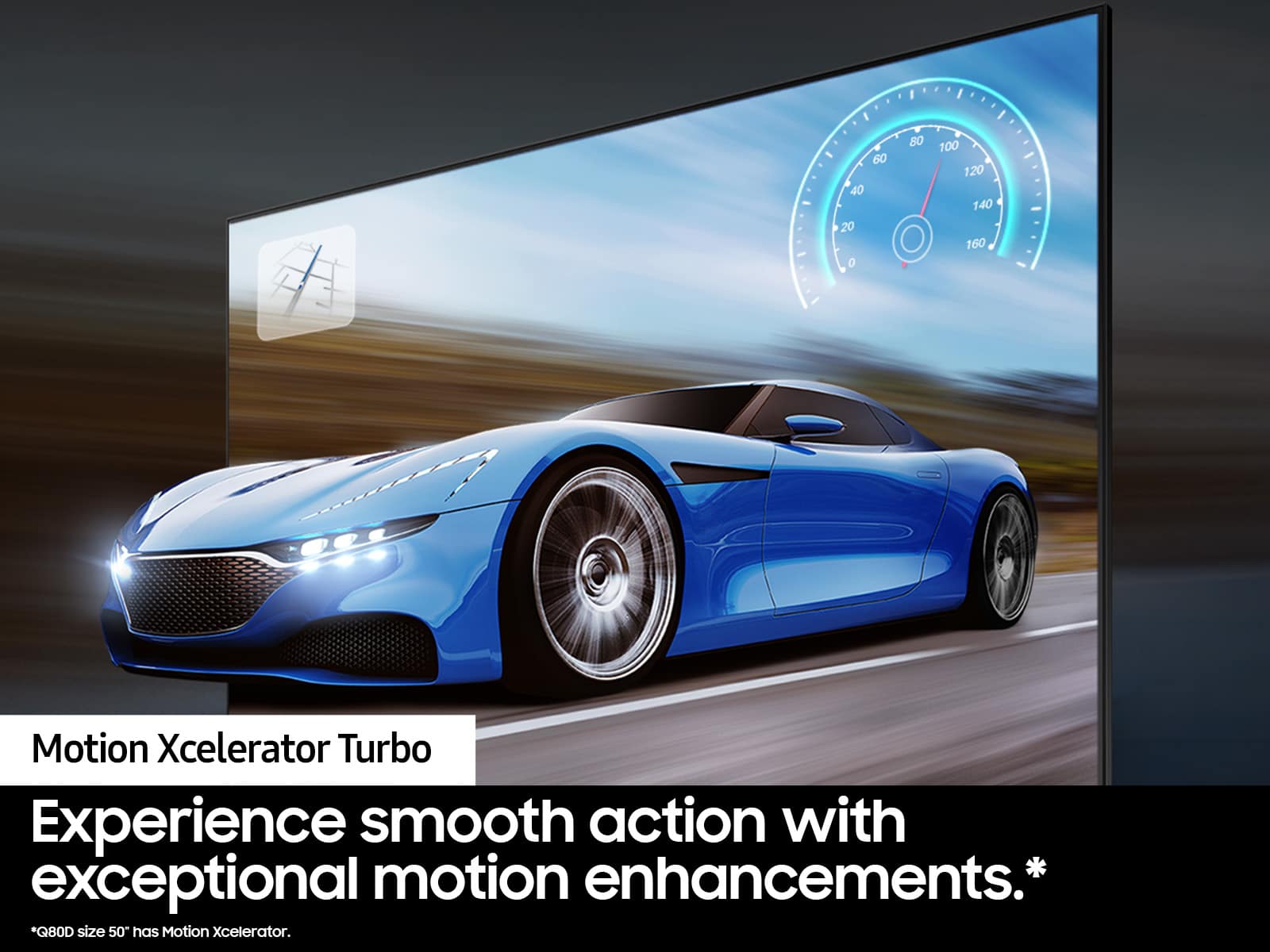 Motion Xcelerator Turbo Experience smooth action with exceptional motion enhancements. Q80D size 50 has Motion Xcelerator.