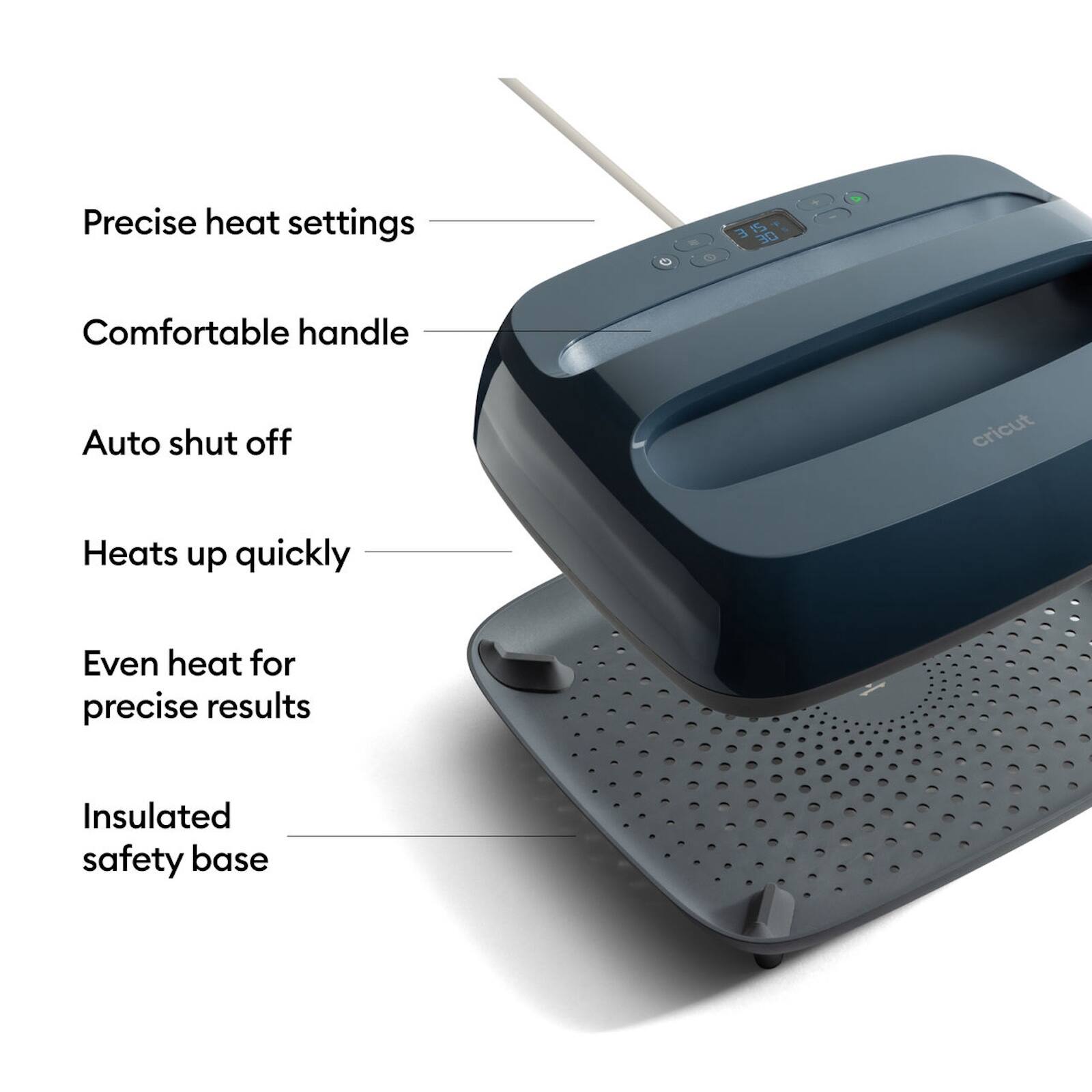 Precise heat settings  
Comfortable handle  
Auto shut off  
Heats up quickly  
Even heat for precise results  
Insulated safety base