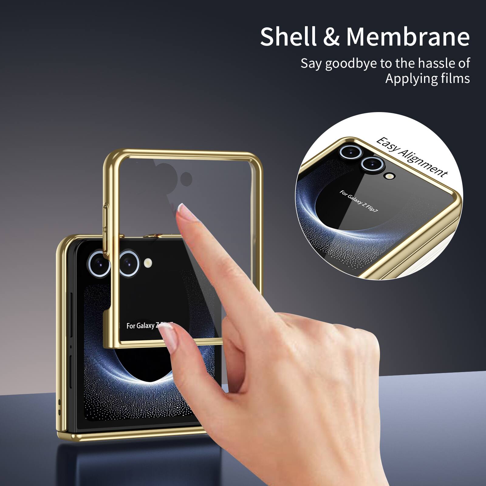 Shell & Membrane  
Say goodbye to the hassle of Applying films  
Easy Alignment  
For Galaxy Z Flip7