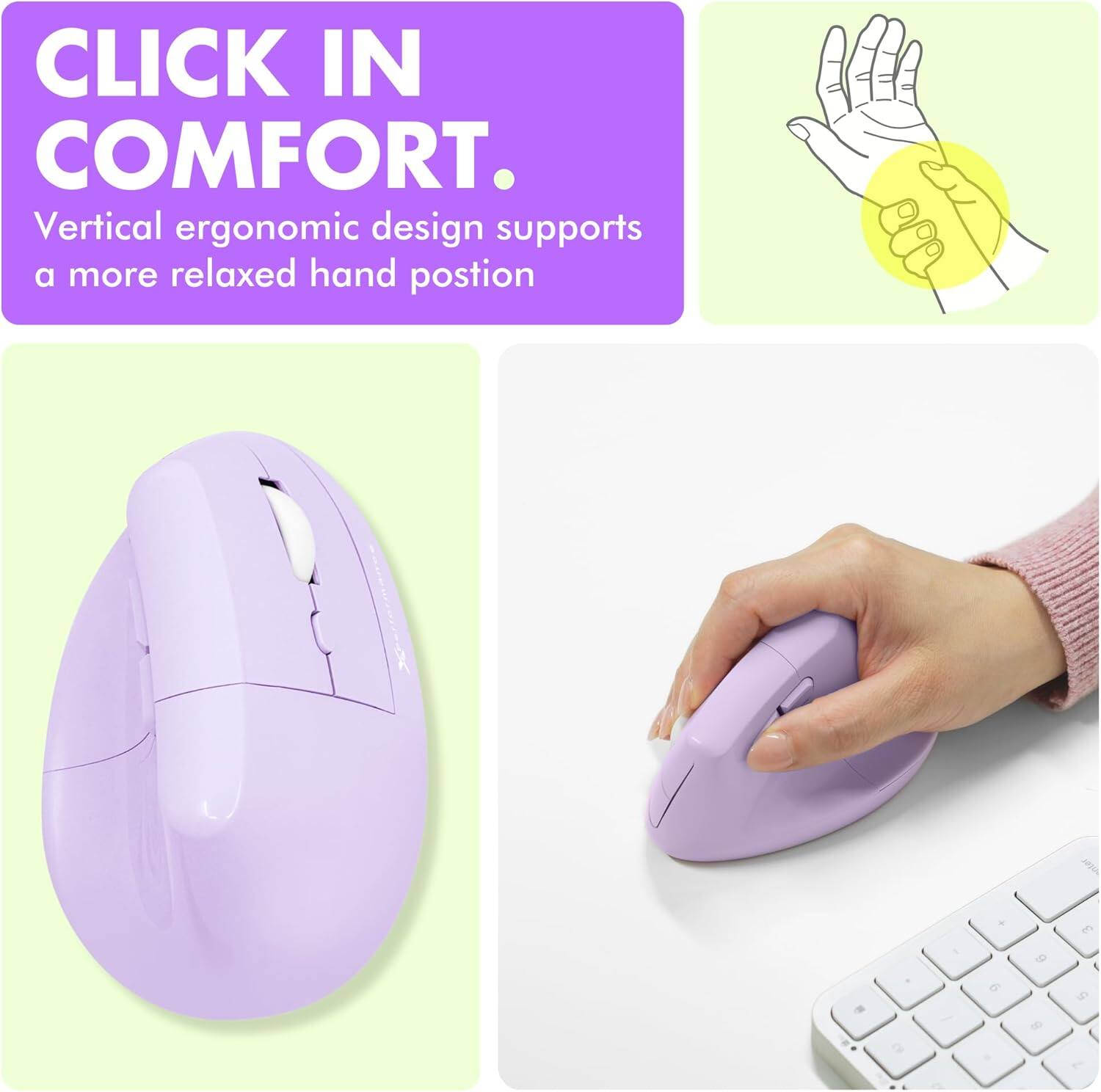 CLICK IN COMFORT.  
Vertical ergonomic design supports a more relaxed hand position