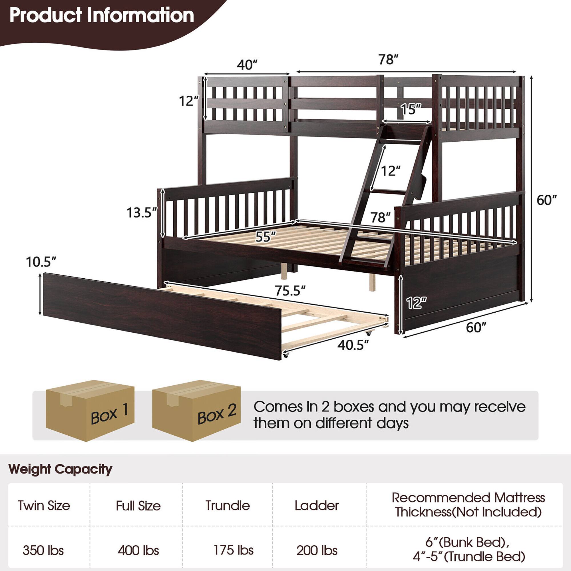 **Product Information**

- **Dimensions:**
  - Width: 78"
  - Depth: 40"
  - Height: 60"
  - Bed Length: 75.5"
  - Trundle Length: 40.5"
  - Ladder Width: 12"
  - Ladder Height: 13.5"
  - Bed Height from Floor: 40"
  - Trundle Height from Floor: 10.5"
  - Ladder Step Height: 15"

- **Boxes:**
  - Comes in 2 boxes and you may receive them on different days

- **Weight Capacity:**
  - Twin Size: 350 lbs
  - Full Size: 400 lbs
  - Trundle: 175 lbs
  - Ladder: 200 lbs

- **Recommended Mattress Thickness (Not Included):**
  - 6" (Bunk Bed)
  - 4"-5" (Trundle Bed)