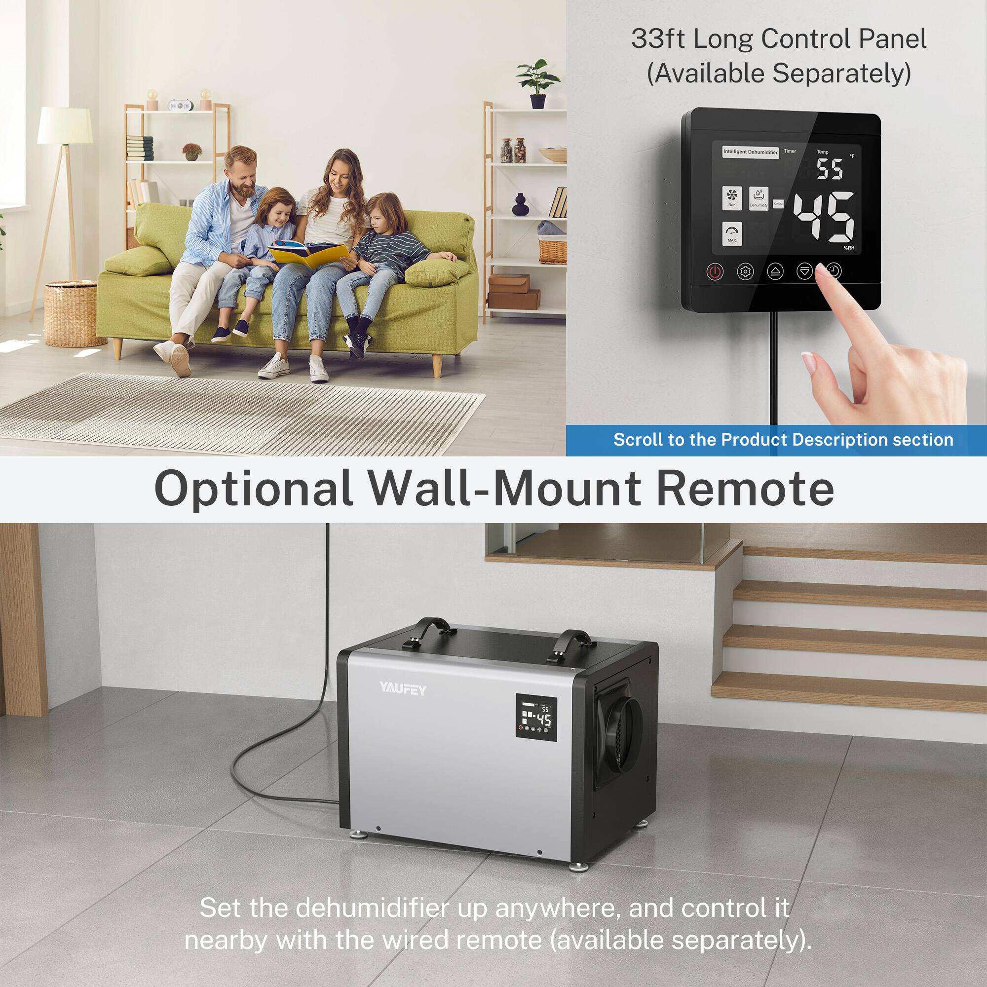 33ft Long Control Panel (Available Separately)  
Optional Wall-Mount Remote  
Scroll to the Product Description section  
Set the dehumidifier up anywhere, and control it nearby with the wired remote (available separately).