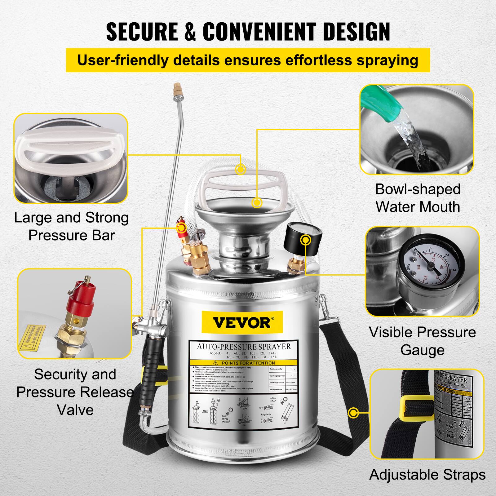 SECURE & CONVENIENT DESIGN  
User-friendly details ensure effortless spraying  

- Large and Strong Pressure Bar  
- Bowl-shaped Water Mouth  
- Security and Pressure Release Valve  
- Visible Pressure Gauge  
- Adjustable Straps  

VEVOR AUTO-PRESSURE SPRAYER  
Model: 4L 6L 8L 10L 12L 14L 16L  
POINTS FOR ATTENTION