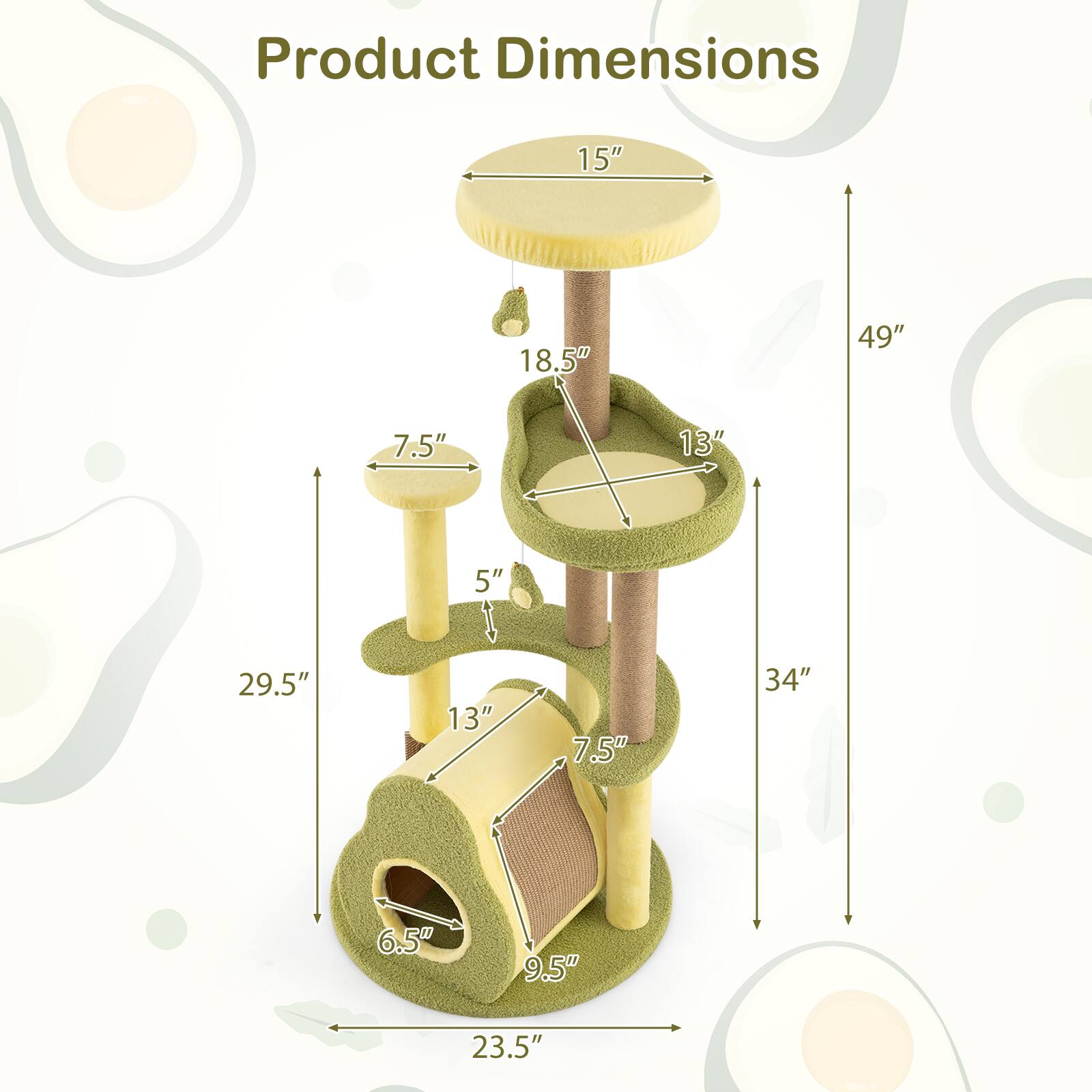 Product Dimensions:  
- Height: 49"  
- Width: 23.5"  
- Depth: 34"  
- Top Platform: 15" diameter  
- Top Platform Height: 18.5"  
- Middle Platform: 13" diameter  
- Middle Platform Height: 29.5"  
- Bottom Platform: 9.5" diameter  
- Bottom Platform Height: 6.5"  
- Tunnel Entrance: 7.5" diameter  
- Tunnel Height: 5"  
- Perch: 7.5" diameter
