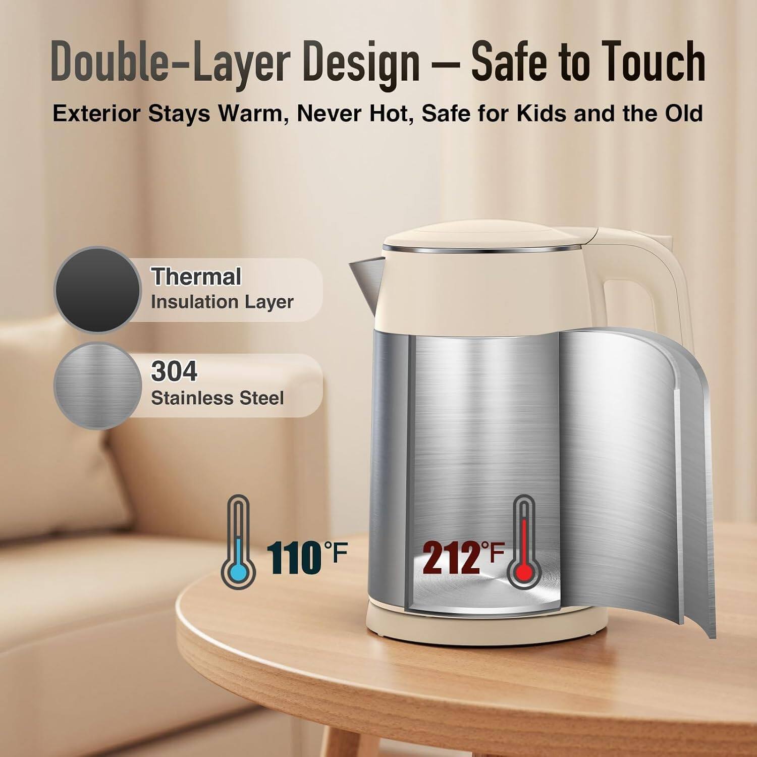 Double-Layer Design – Safe to Touch  
Exterior Stays Warm, Never Hot, Safe for Kids and the Old  

Thermal Insulation Layer  
304 Stainless Steel  
110°F  
212°F