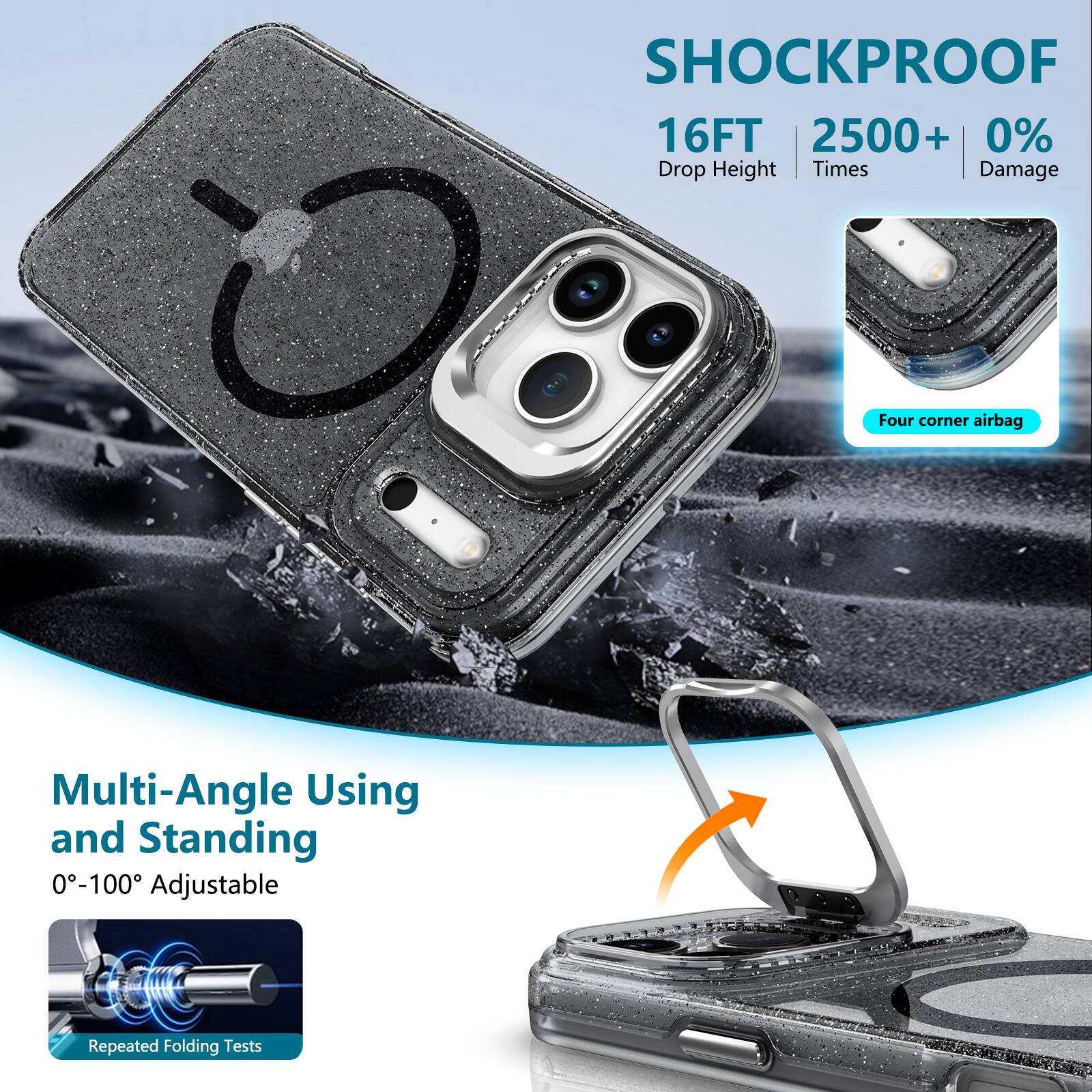 SHOCKPROOF  
16FT  
2500+  
0% Damage  
Four corner airbag  
Multi-Angle Using and Standing  
0°-100° Adjustable  
Repeated Folding Tests