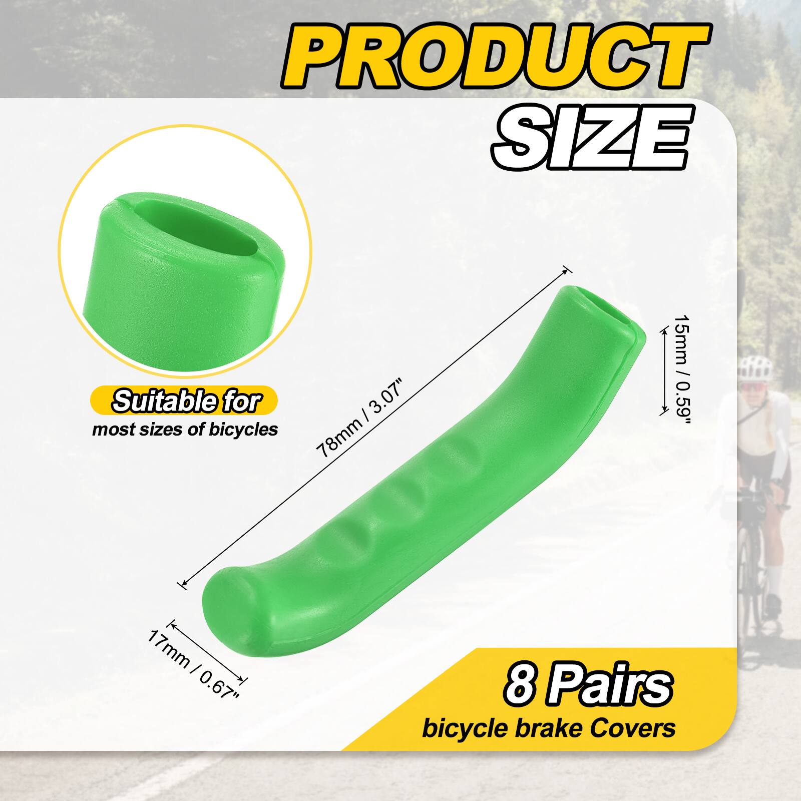 PRODUCT SIZE

Suitable for most sizes of bicycles

I 3.07" 78mm 15mm / 0.59" 1 17mm I 0.67" 8 Pairs bicycle brake Covers