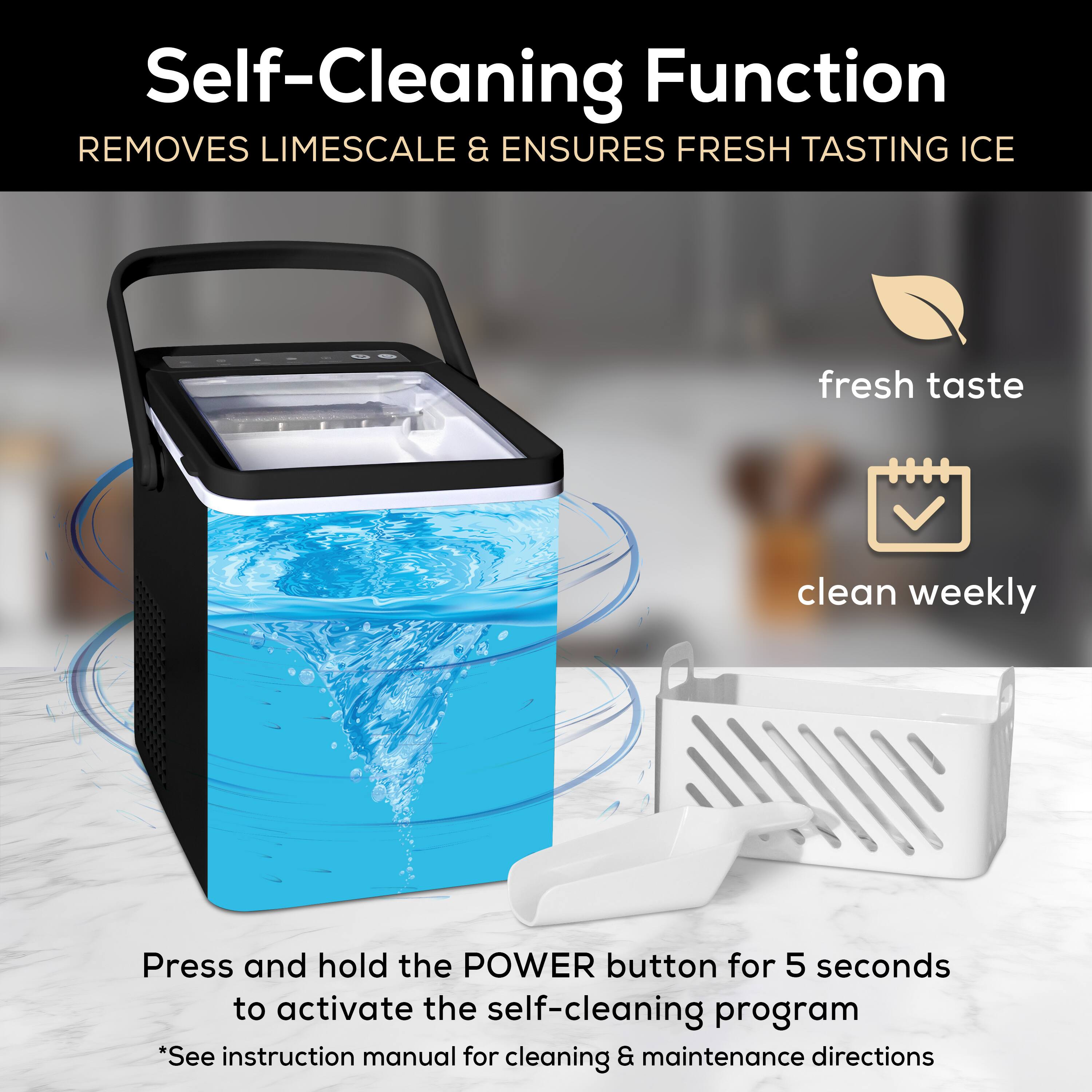 Self-Cleaning Function  
Removes Limescale & Ensures Fresh Tasting Ice  

Press and hold the POWER button for 5 seconds to activate the self-cleaning program  
*See instruction manual for cleaning & maintenance directions  

- Fresh taste  
- Clean weekly