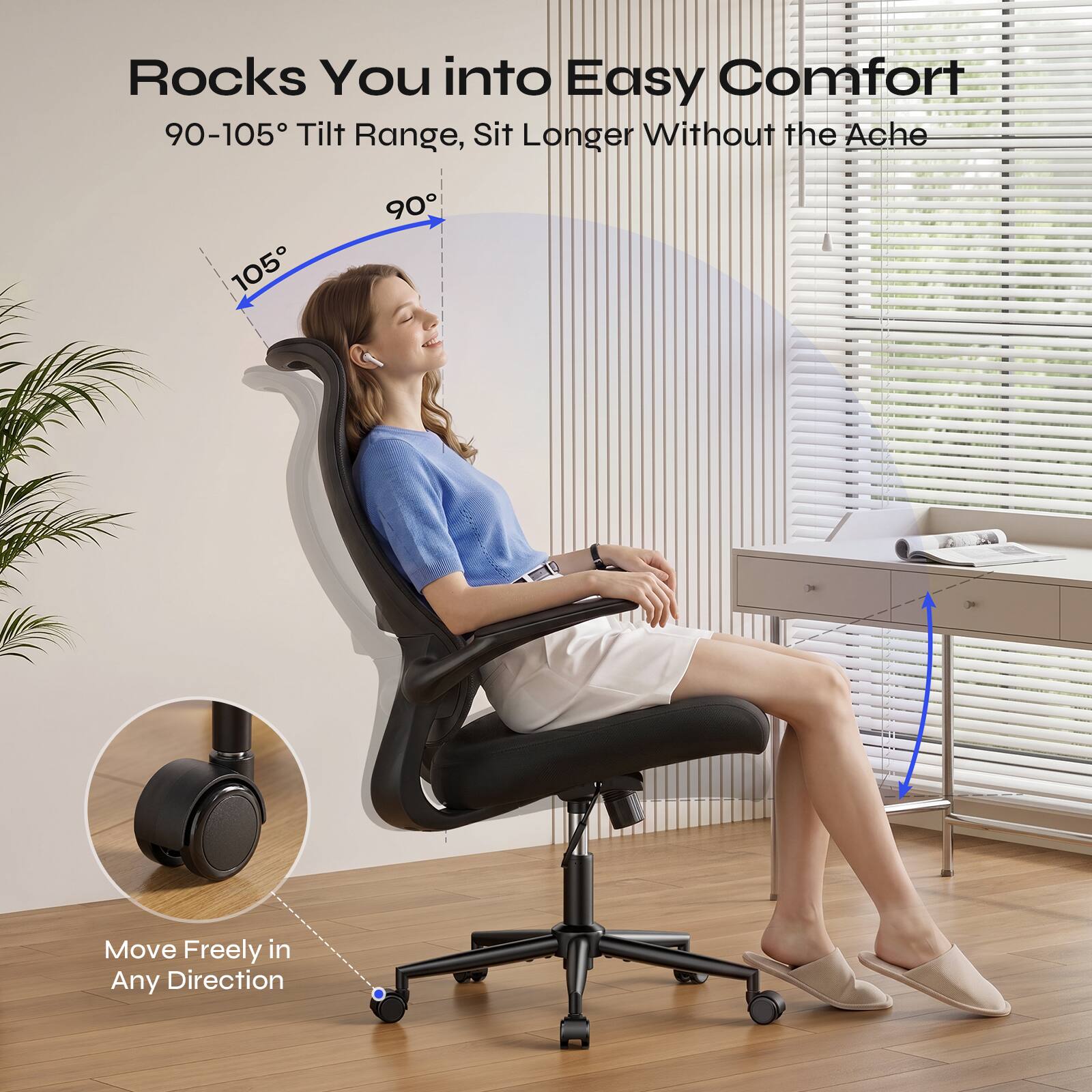 Rocks You into Easy Comfort  
90-105° Tilt Range, Sit Longer Without the Ache  
Move Freely in Any Direction