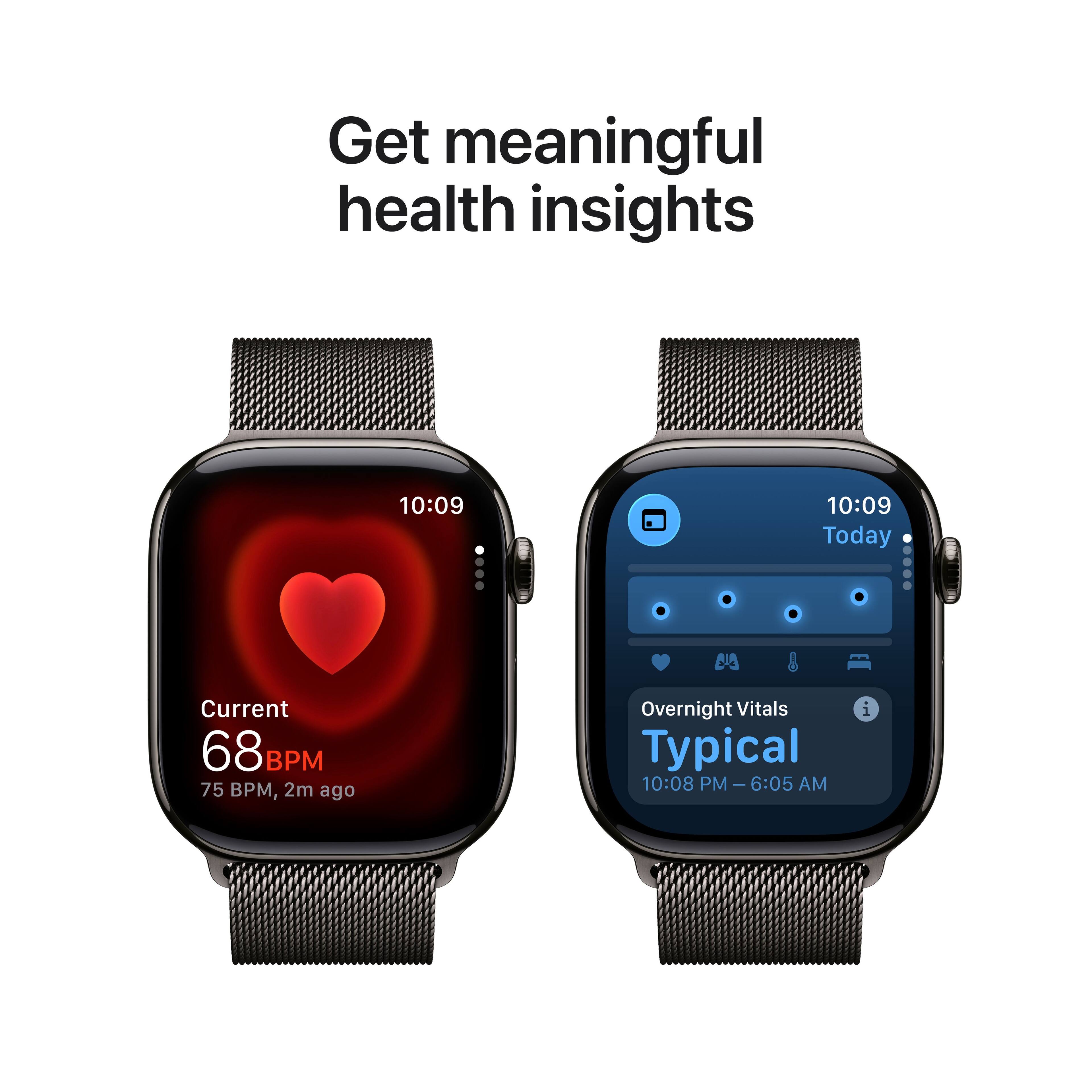 Get meaningful health insights

10:09  
Current  
68 BPM  
75 BPM, 2m ago

10:09  
Today  
Overnight Vitals  
Typical  
10:08 PM - 6:05 AM