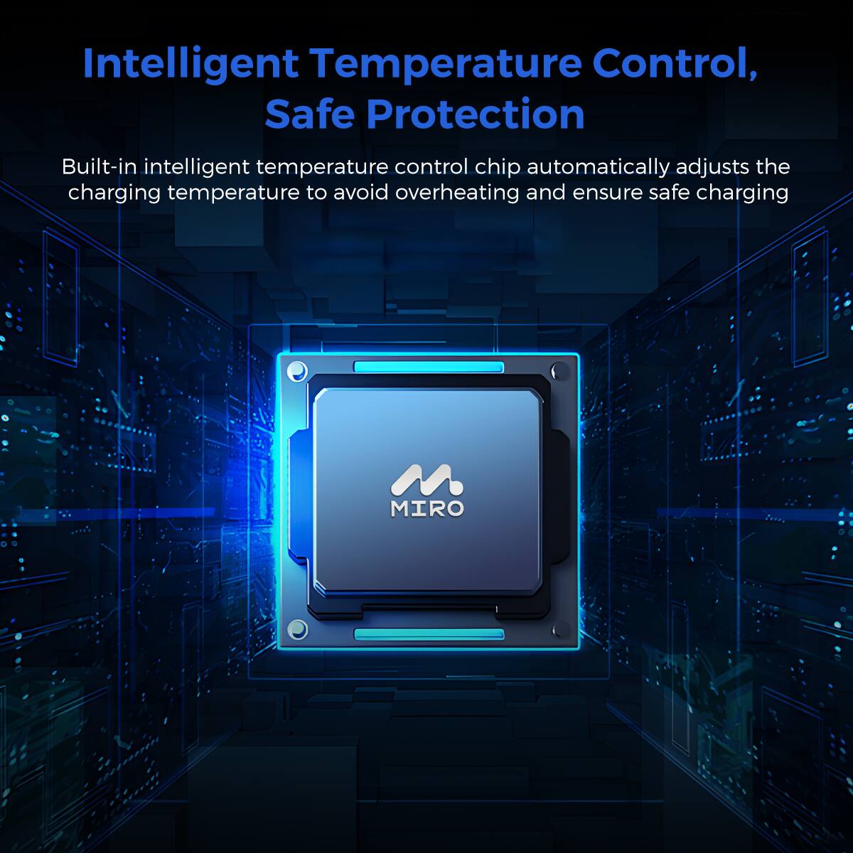 Intelligent Temperature Control, Safe Protection

Built-in intelligent temperature control chip automatically adjusts the charging temperature to avoid overheating and ensure safe charging

MIRO