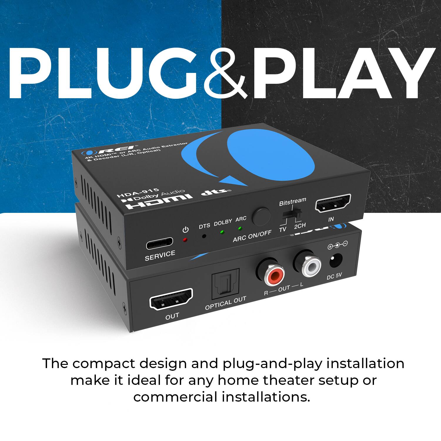 PLUG & PLAY

Auda SWSSSST OR FE -.. SR AELEL plical - USEGRST HD4-015 Audio dts Dolby HaMI Bitstream ARC DTS DOLBY 2CH TV ARC ON/OFF SERVICE IN OUT OUT OPTICAL R OUT L DC 5V

The compact design and plug-and-play installation make it ideal for any home theater setup or commercial installations.