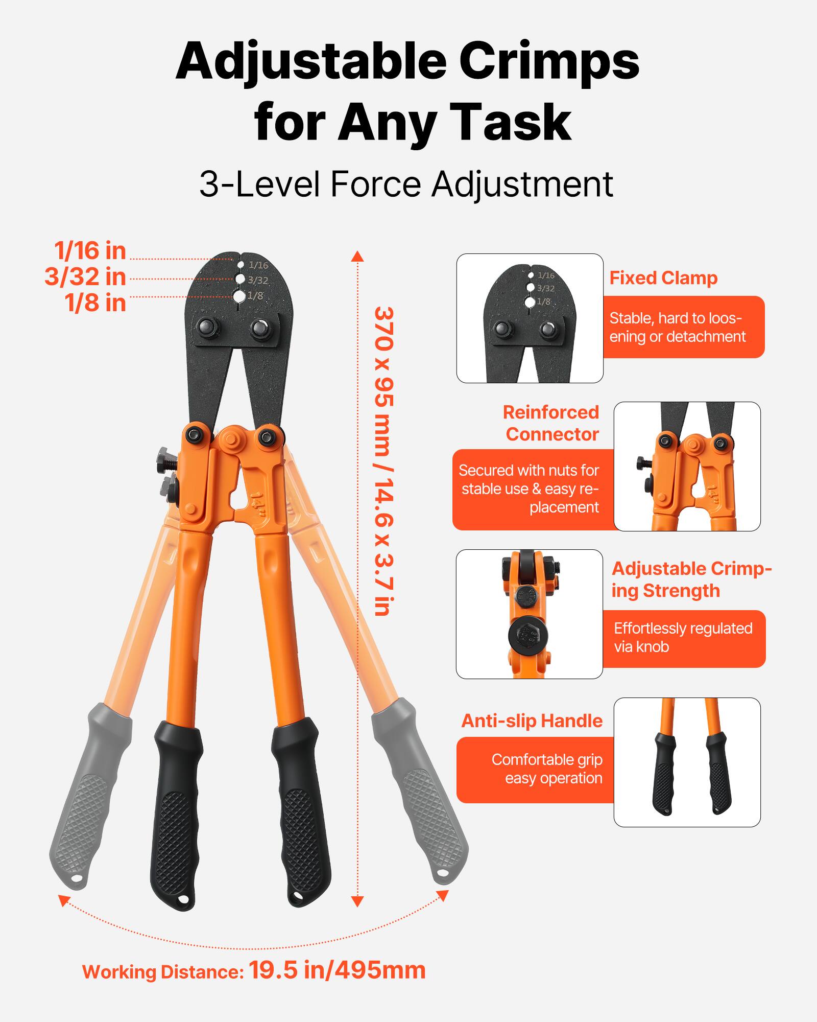 Adjustable Crimps for Any Task  
3-Level Force Adjustment  
1/16 in  
3/32 in  
1/8 in  

370 x 95 mm / 14.6 x 3.7 in  

Fixed Clamp  
Stable, hard to loosening or detachment  

Reinforced Connector  
Secured with nuts for stable use & easy replacement  

Adjustable Crimping Strength  
Effortlessly regulated via knob  

Anti-slip Handle  
Comfortable grip easy operation  

Working Distance: 19.5 in / 495mm