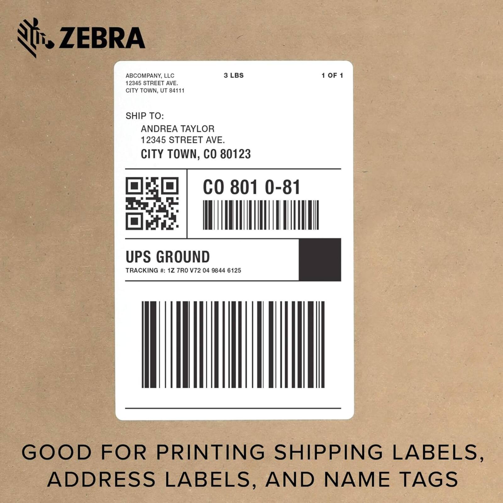 ZEBRA ABCOMPANY, LLC  
12345 STREET AVE.  
CITY TOWN, UT 41111  
3 LBS  
1 OF 1  

SHIP TO:  
ANDREA TAYLOR  
12345 STREET AVE.  
CITY TOWN, CO 80123  

UPS GROUND  
TRACKING #: 1Z 7RO V72 04 9844 6125  

GOOD FOR PRINTING SHIPPING LABELS, ADDRESS LABELS, AND NAME TAGS