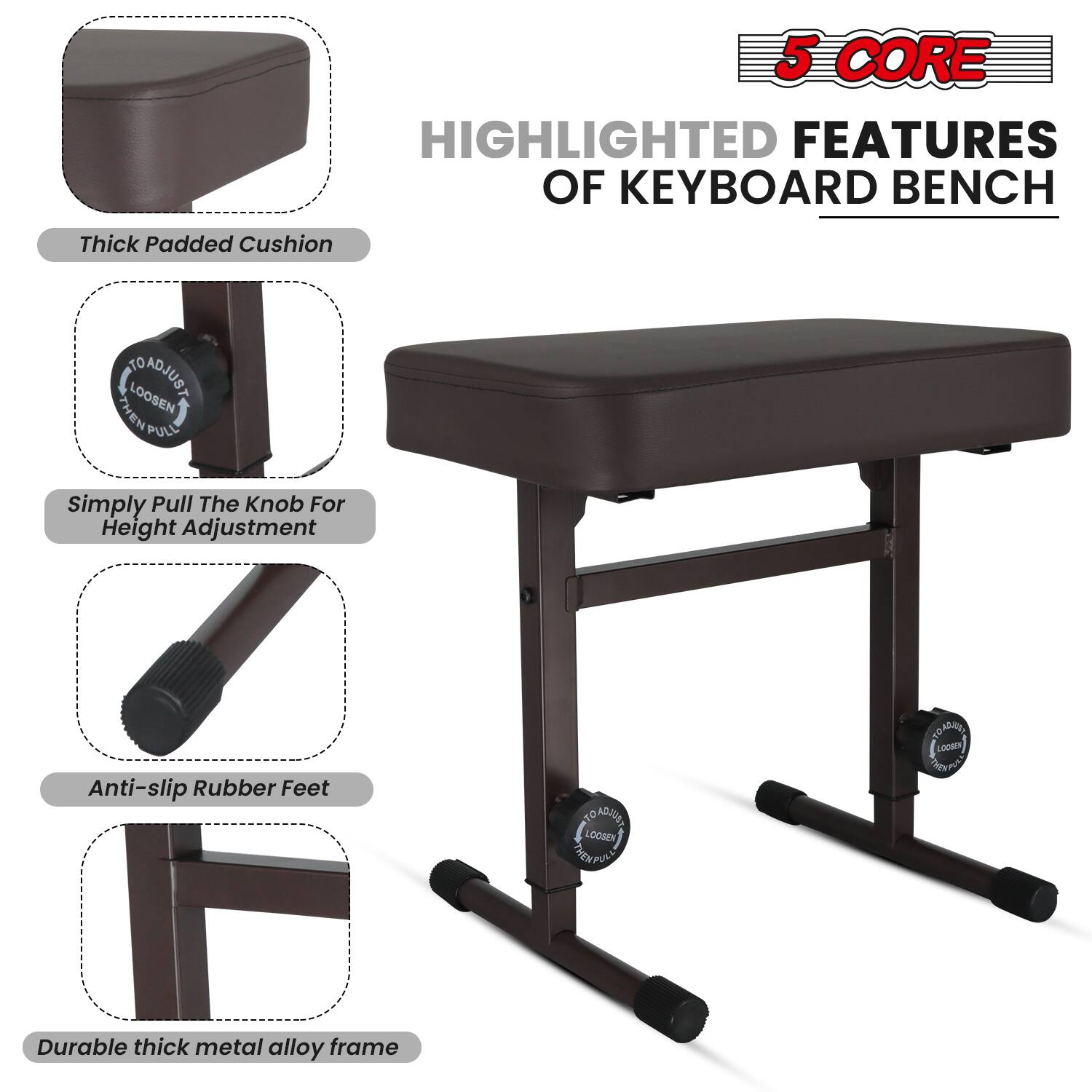 5 CORE HIGHLIGHTED FEATURES OF KEYBOARD BENCH

- Thick Padded Cushion
- Simply Pull The Knob For Height Adjustment
- Anti-slip Rubber Feet
- Durable thick metal alloy frame