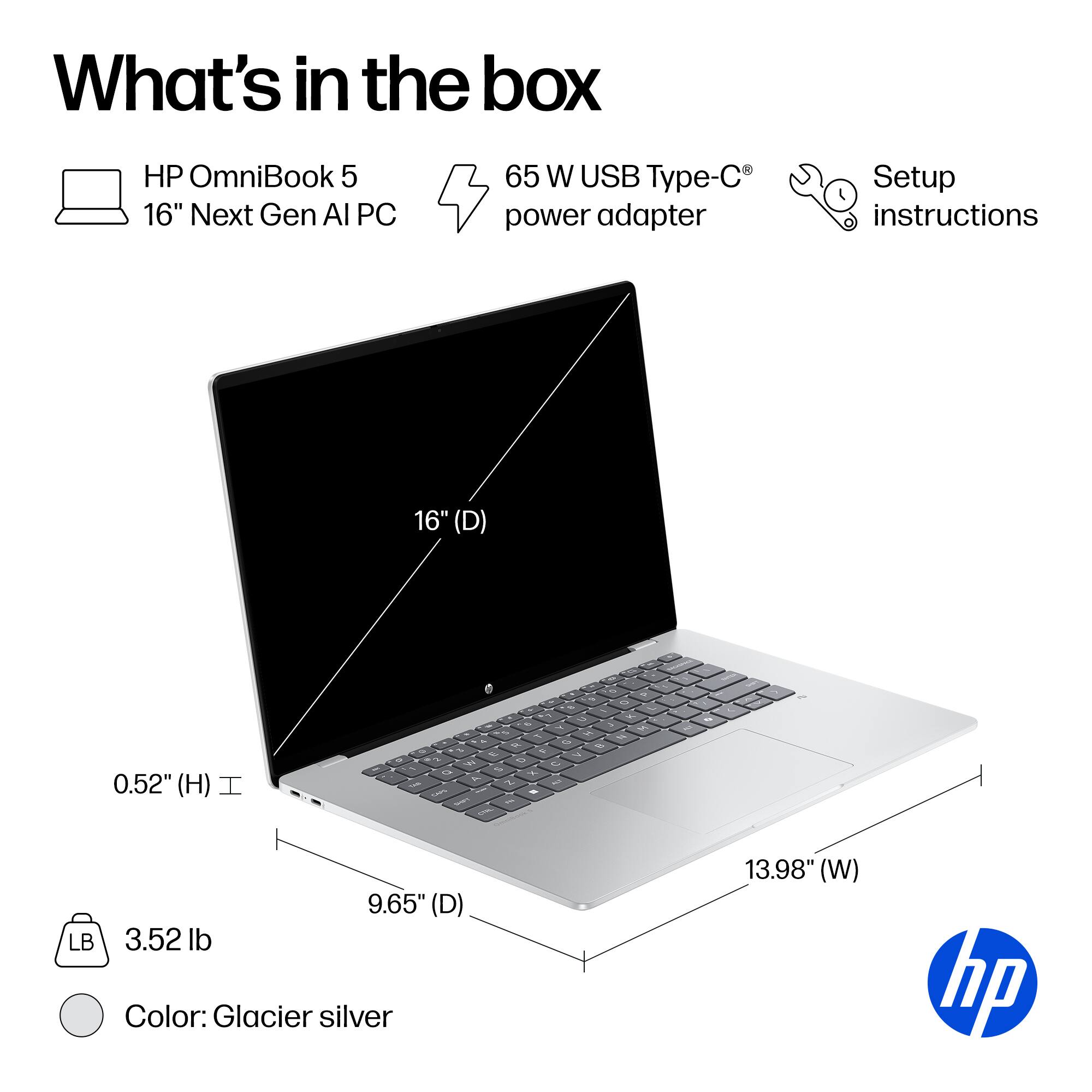 What's in the box
HP OmniBook 5 16" Next Gen AI PC
65 W USB Type-C power adapter
Setup instructions
16" (D)
0.52" (H)
9.65" (D)
3.52 lb
Color: Glacier silver
13.98" (W)
hp