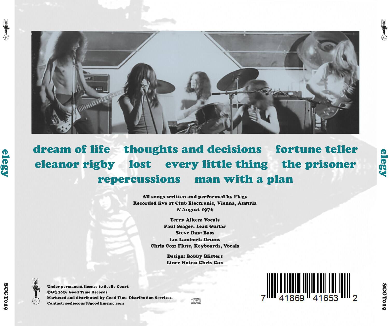 elegy  
dream of life  
thoughts and decisions  
fortune teller  
eleanor rigby  
lost every little thing  
the prisoner  
repercussions  
man with a plan  

All songs written and performed by Elegy  
Recorded live at Club Electronic, Vienna, Austria  
B'August 1972  

Terry Aiken: Vocals  
Paul Seager: Lead Guitar  
Steve Day: Bass  
Ian Lambert: Drums  
Chris Cox: Flute, Keyboards, Vocals  

Design: Bobby Blisters  
Liner Notes: Chris Cox  

SCGT019  
Under permanent license to Seelle Court.  
©2026 Good Time Records.  
Marketed and distributed by Good Time Distribution Services.  
Contact: seellecourtsgoodtimeinc.com  

7 41869 41653 2