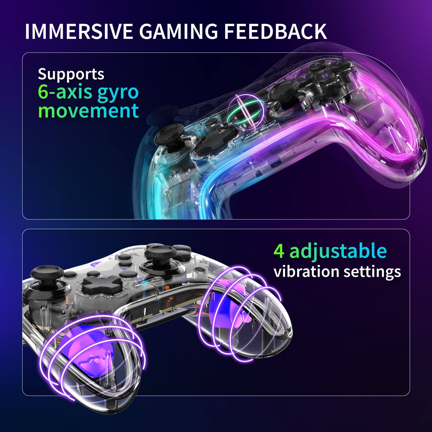 IMMERSIVE GAMING FEEDBACK
Supports 6-axis gyro movement
4 adjustable vibration settings