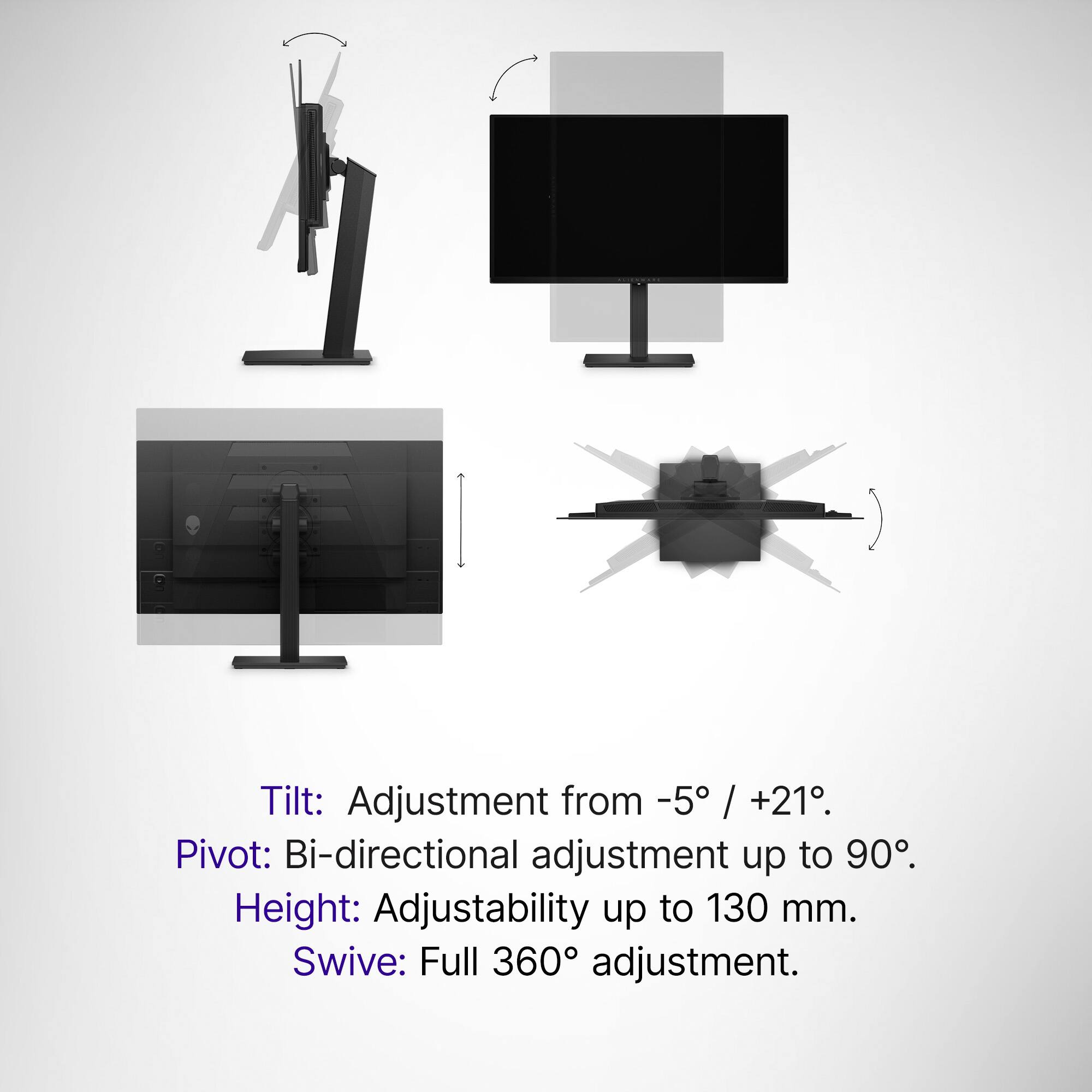 Tilt: Adjustment from -5° / +21°.  
Pivot: Bi-directional adjustment up to 90°.  
Height: Adjustability up to 130 mm.  
Swivel: Full 360° adjustment.