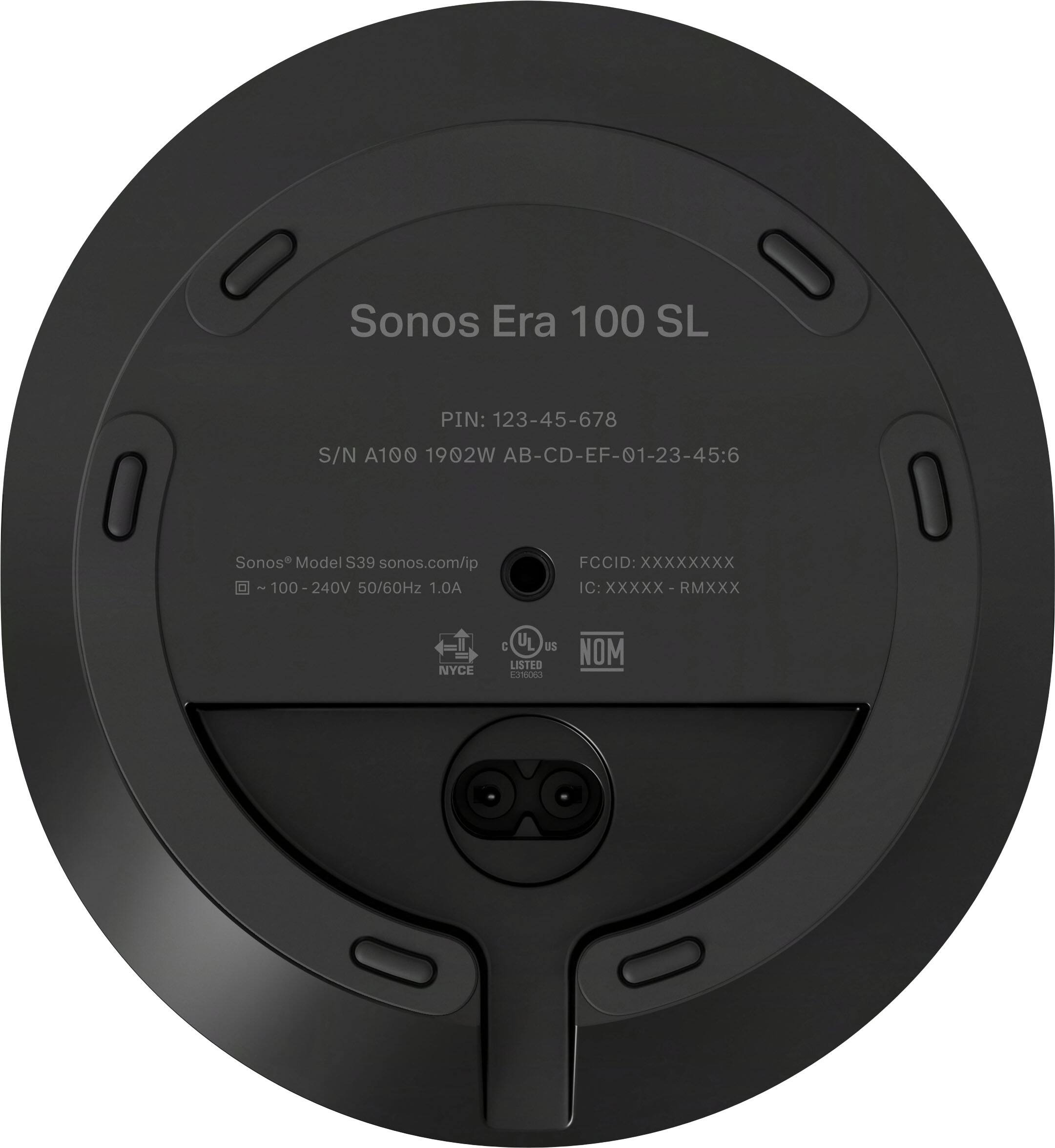 Sonos Era 100 SL  
PIN: 123-45-678  
S/N A100 1902W AB-CD-EF-01-23-45:6  

Sonos Model S39 sonos.com/ip  
100-240V 50/60Hz 1.0A  

FCCID: XXXXXXXX  
IC: XXXXX-RMXXX  

UL Listed  
NYCE  
NOM