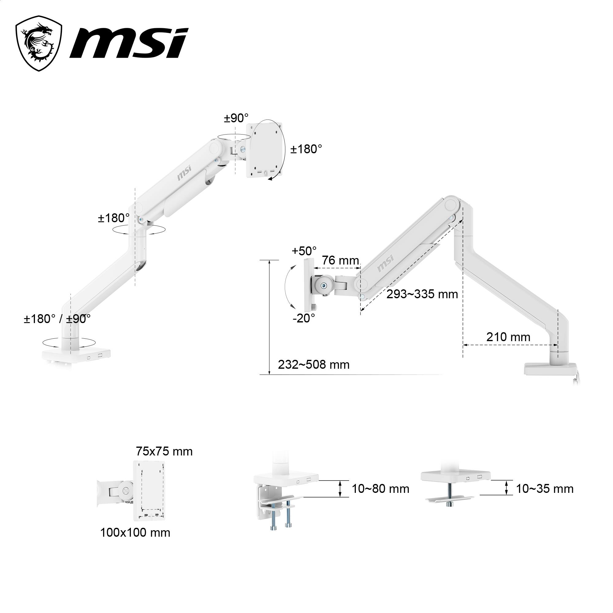 msi 90°  
msi 180°  
180° +50°  
76 mm  
msi 293-335 mm  
180° / 90° +90° -20°  
210 mm  
232-508 mm  
75x75 mm  
10-80 mm  
10~35 mm  
100x100 mm