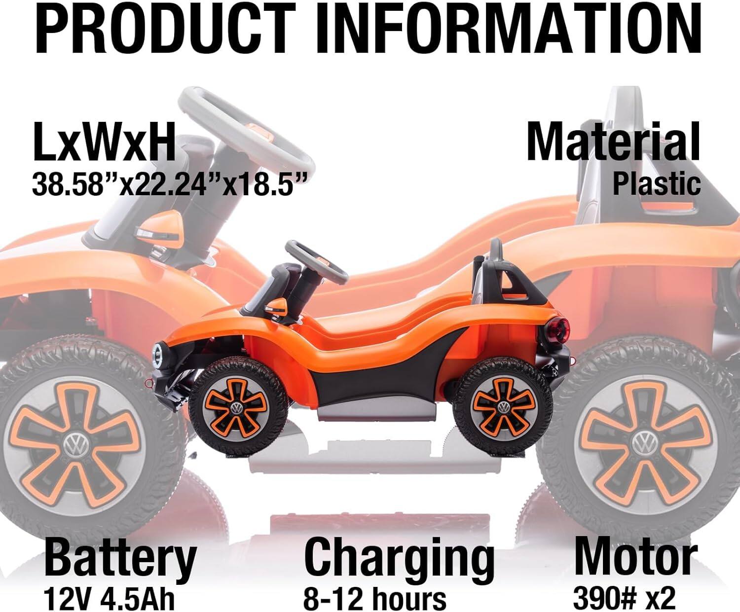 PRODUCT INFORMATION

LxWxH  
38.58" x 22.24" x 18.5"

Material  
Plastic

Battery  
12V 4.5Ah

Charging  
8-12 hours

Motor  
390# x2