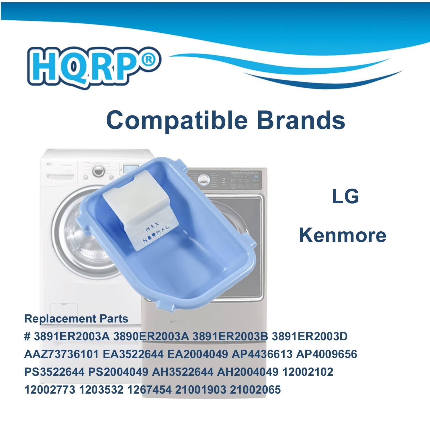 HQRP Compatible Brands LG Kenmore Replacement Parts  
# 3891ER2003A 3890ER2003A 3891ER2003B 3891ER2003D  
AAZ73736101 EA3522644 EA2004049 AP4436613 AP4009656  
PS3522644 PS2004049 AH3522644 AH2004049 12002102 12002773 1203532 1267454 21001903 21002065