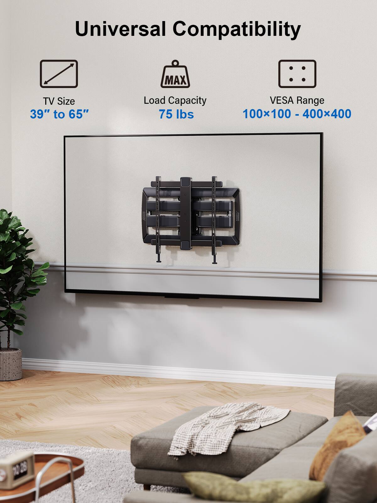 Universal Compatibility MAX TV Size 39" to 65" Load Capacity VESA Range 75 lbs 100x100 - 400x400 - I 10.28 28