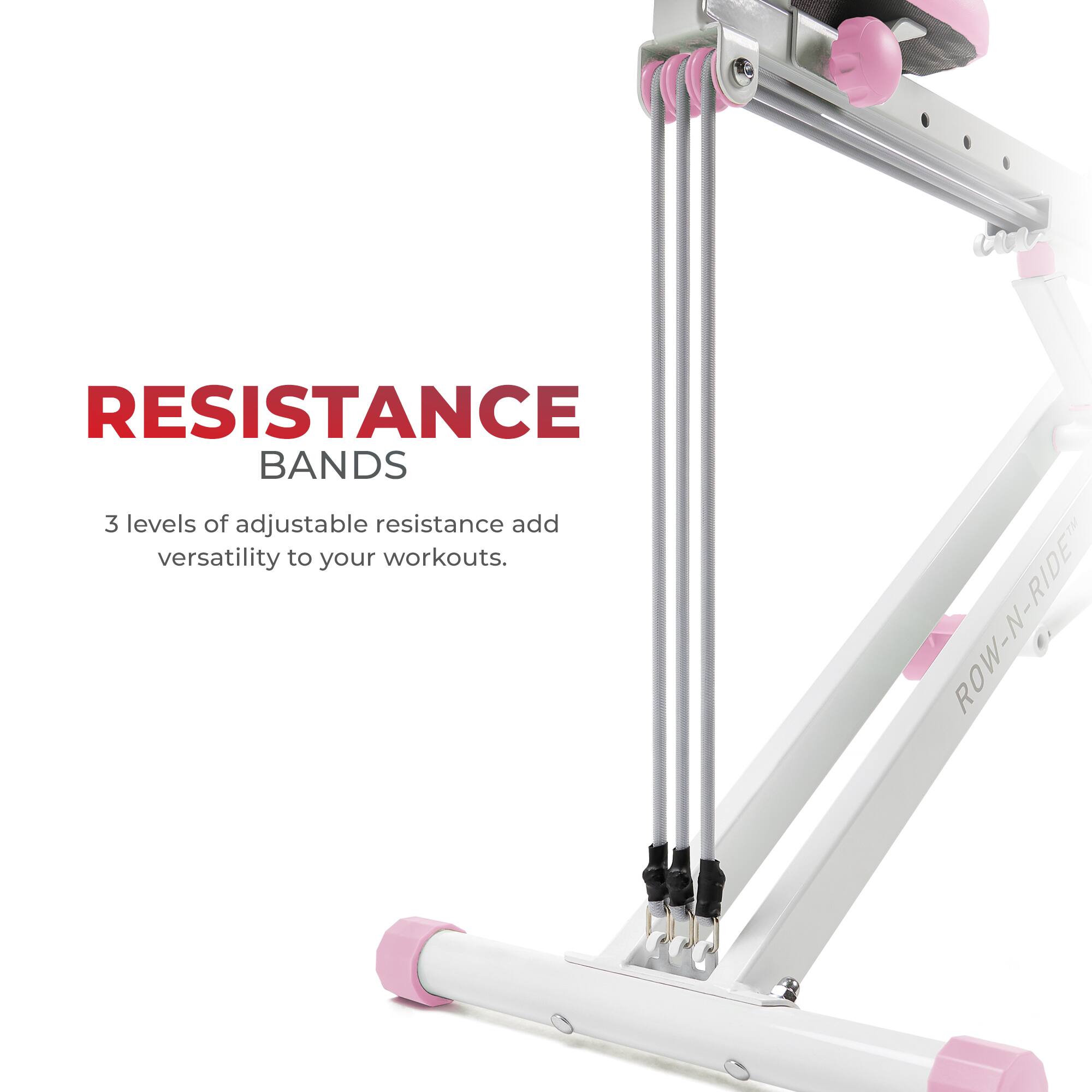 RESISTANCE BANDS
3 levels of adjustable resistance add versatility to your workouts.
i ET ROW-N-RIDE